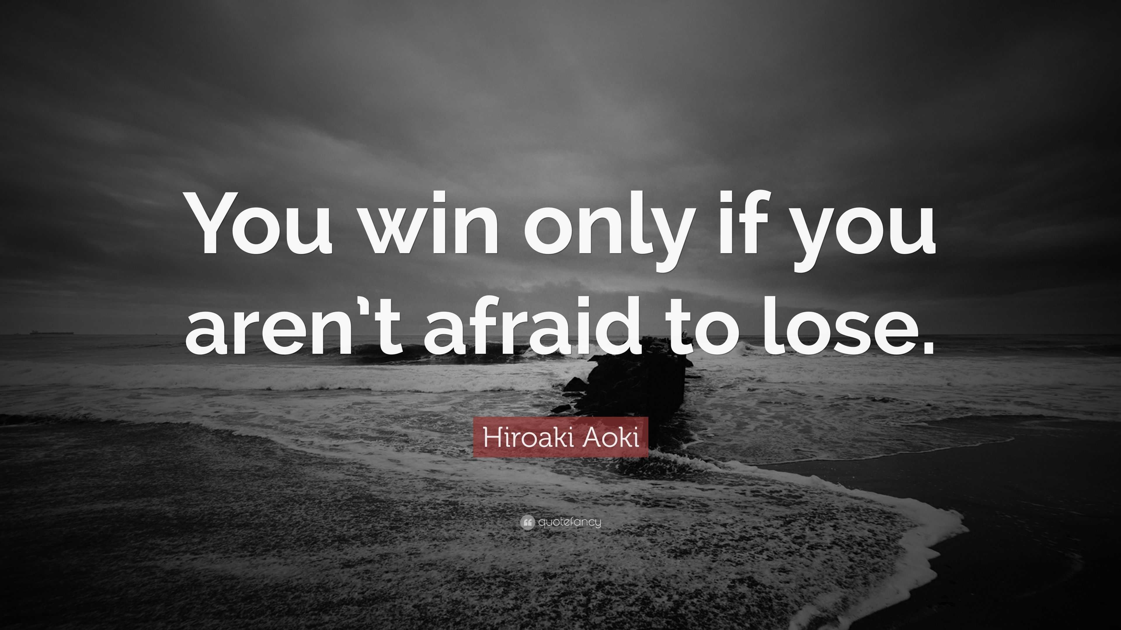 Hiroaki Aoki Quote: “You win only if you aren’t afraid to lose.”