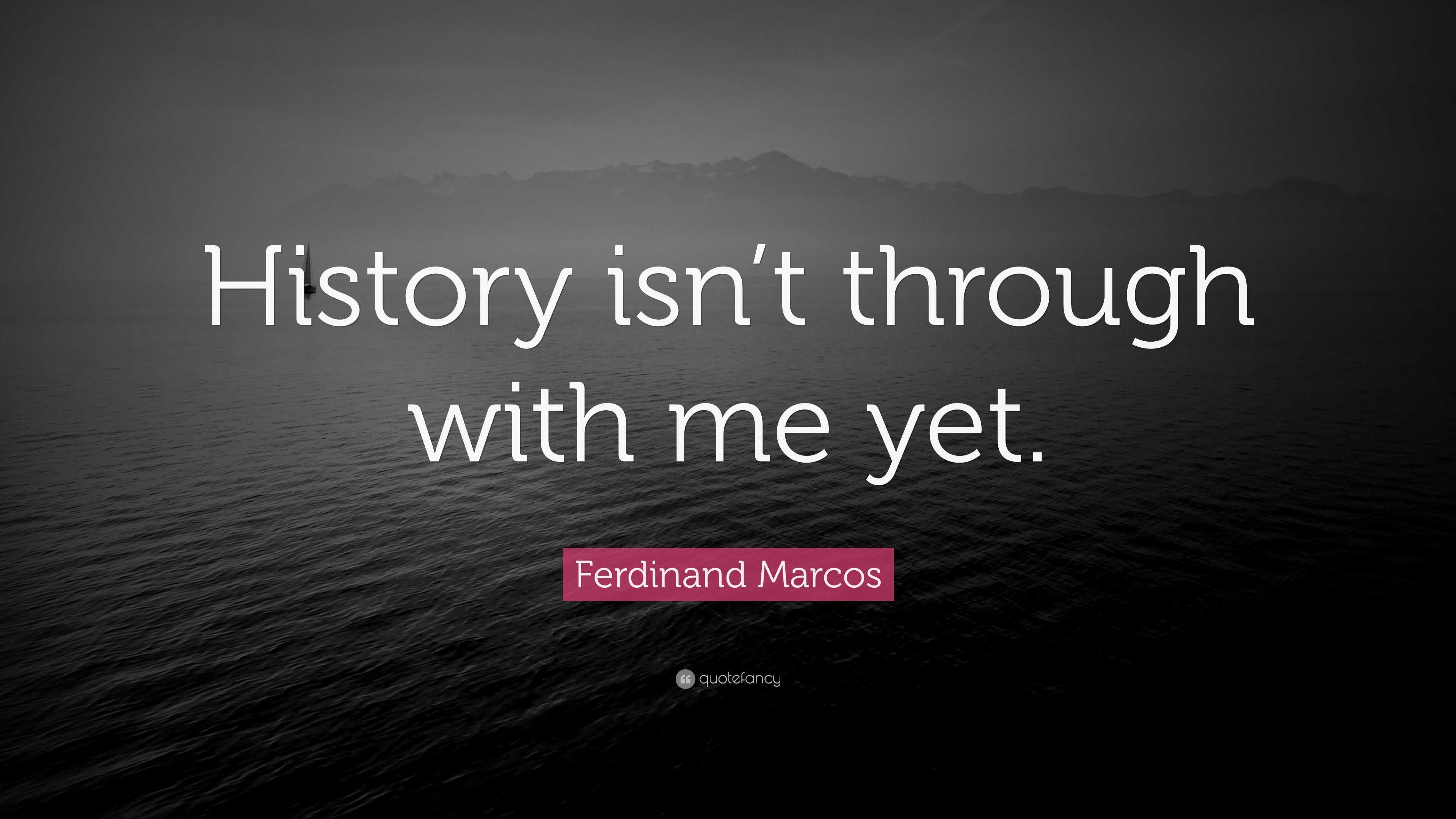 Ferdinand Marcos Quote “History isn’t through with me yet.”