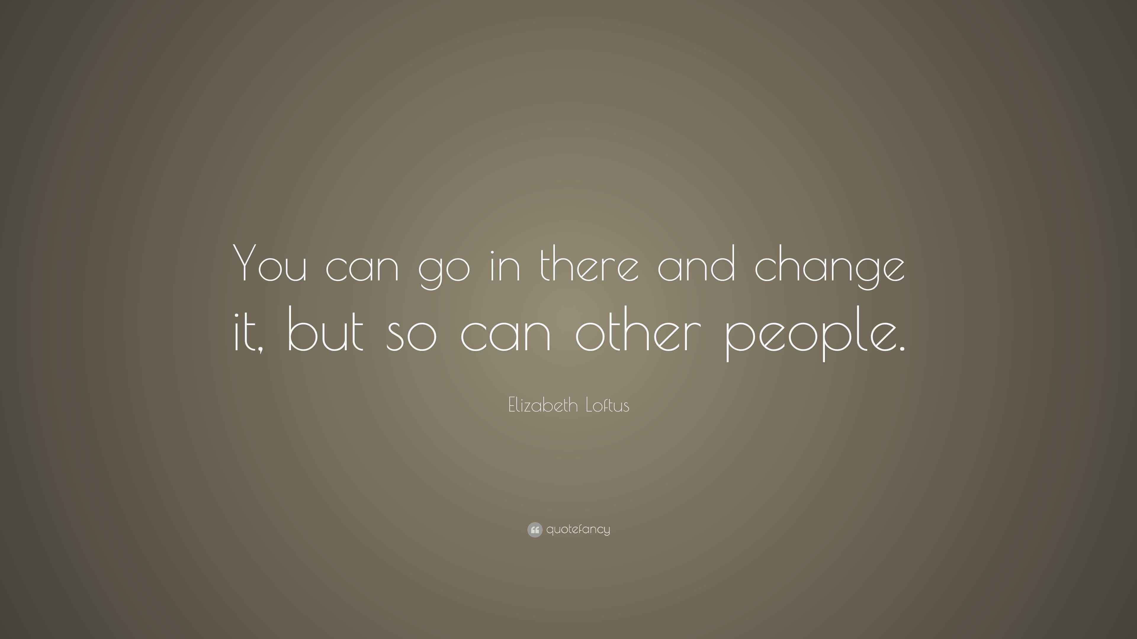 Elizabeth Loftus Quote “You can go in there and change it, but so can