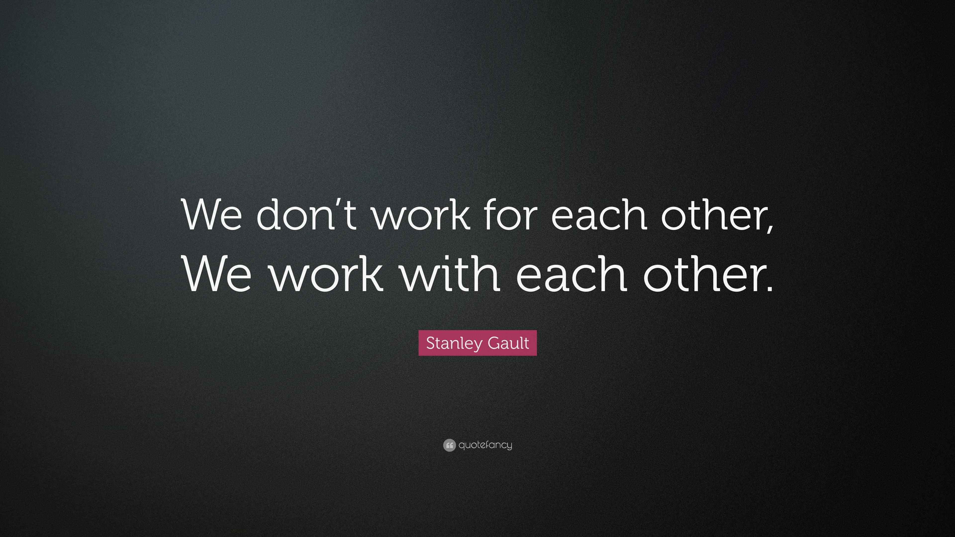 Stanley Gault Quote: “We don’t work for each other, We work with each ...