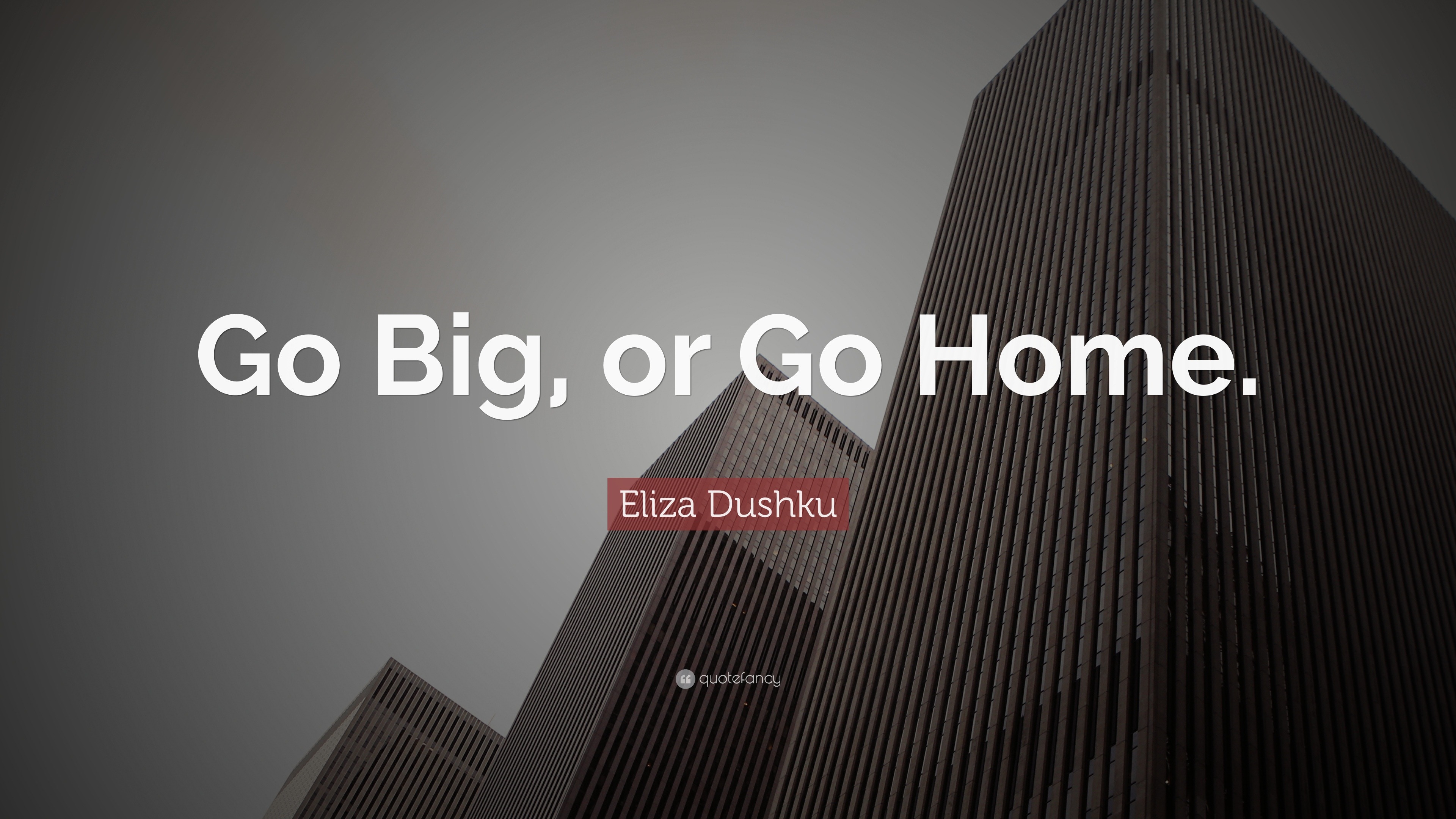 Go Big Or Go Home Origin Eliza Dushku Quote: “Go Big, or Go Home.”