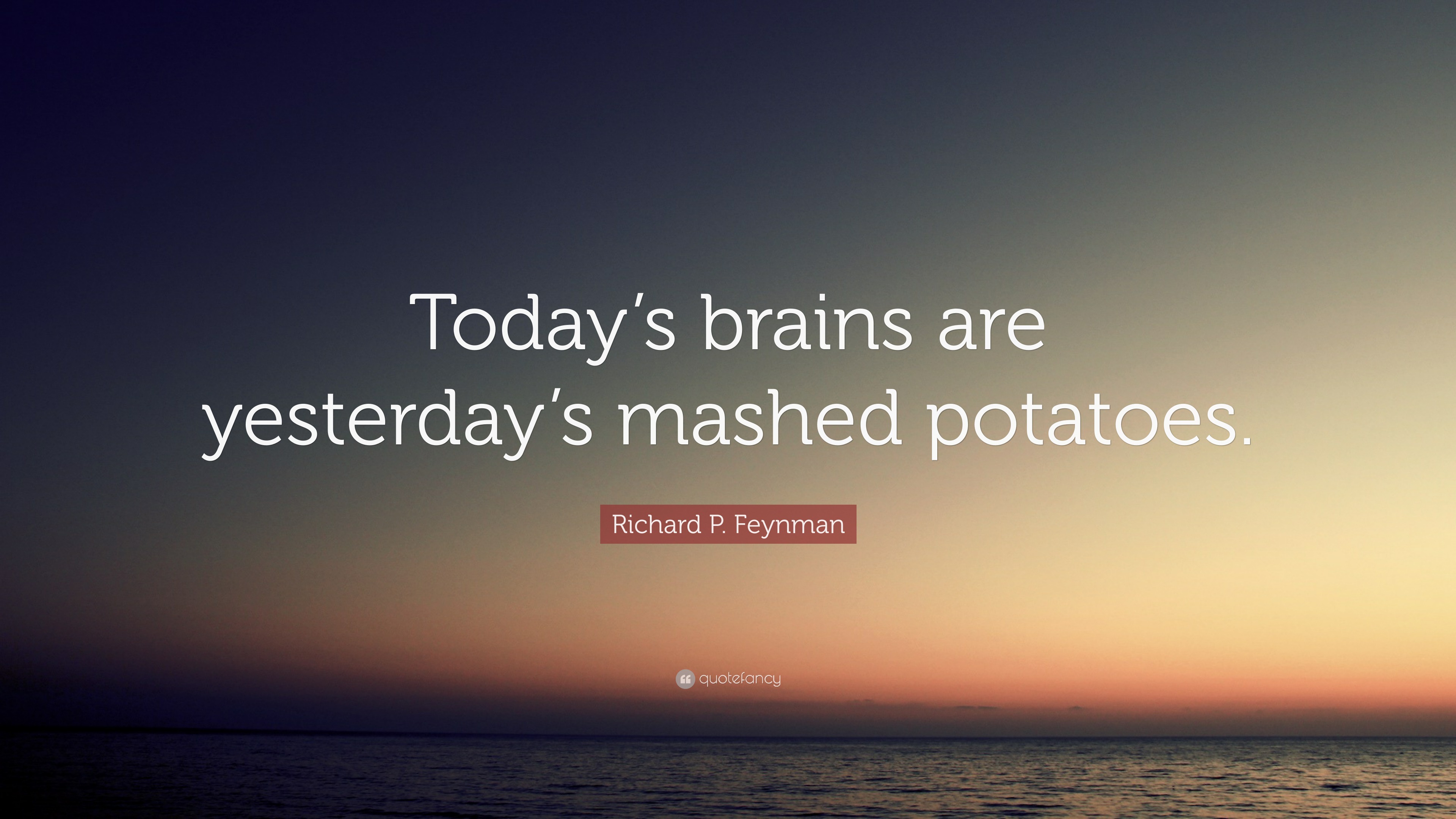Richard P. Feynman Quote “Today’s brains are yesterday’s mashed potatoes.”