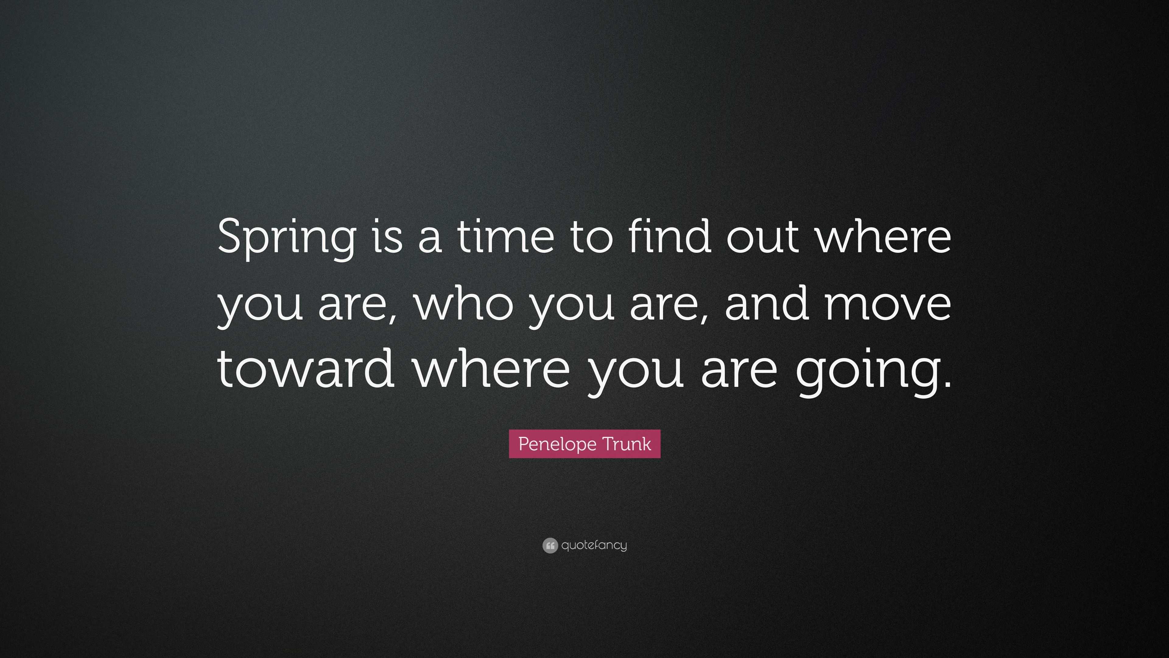 Penelope Trunk Quote: “Spring is a time to find out where you are, who ...