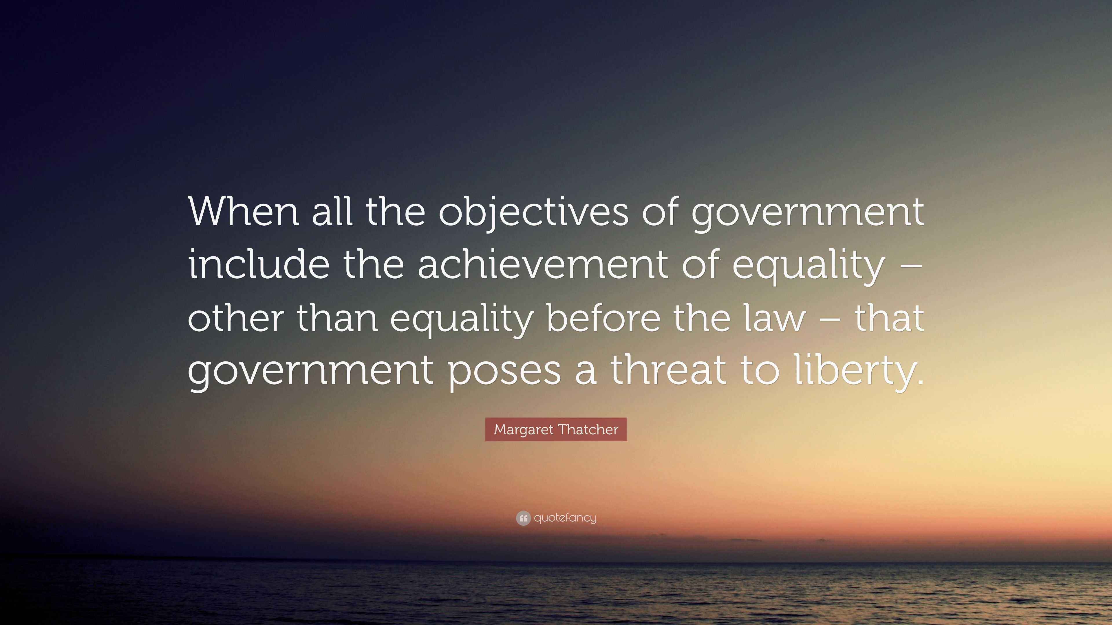 Margaret Thatcher Quote: “When all the objectives of government include the  achievement of equality – other than equality before the law – that...”, image size:3840x2160