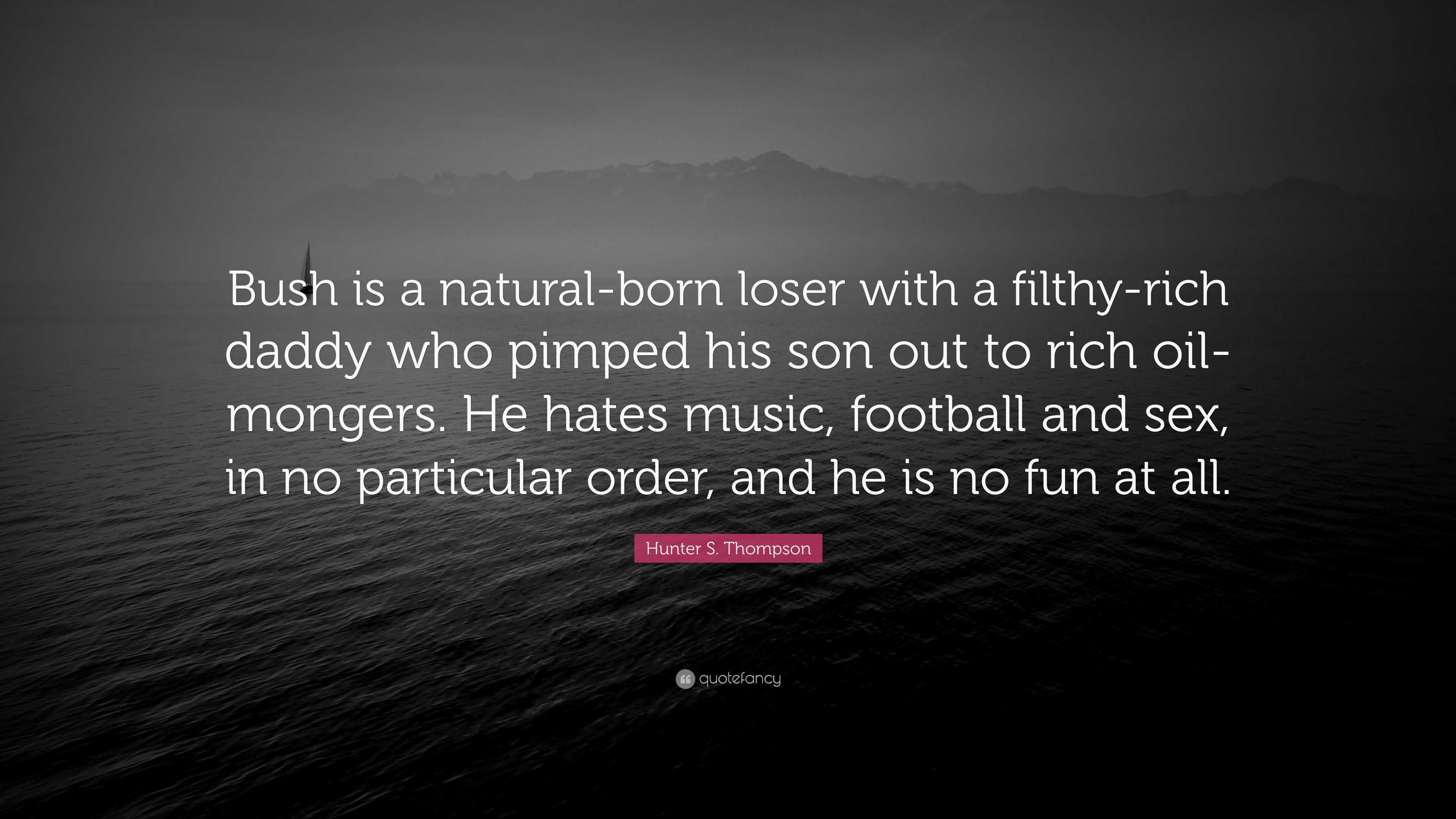 Hunter S. Thompson Quote: “Bush is a natural-born loser with a filthy-rich  daddy who pimped his son out to rich oil-mongers. He hates music, footba...”