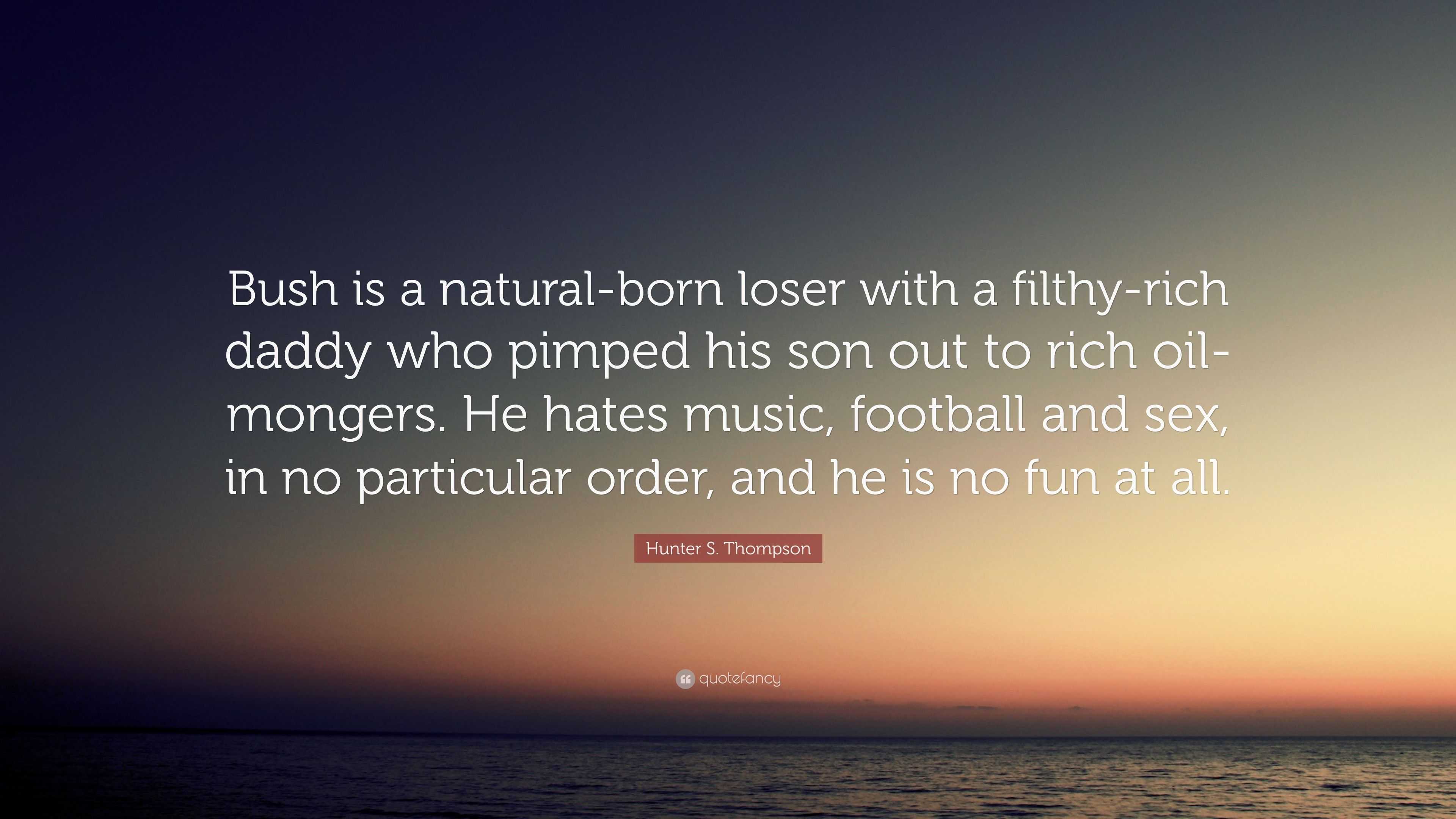 Hunter S. Thompson Quote: “Bush is a natural-born loser with a filthy-rich  daddy who pimped his son out to rich oil-mongers. He hates music, footba...”