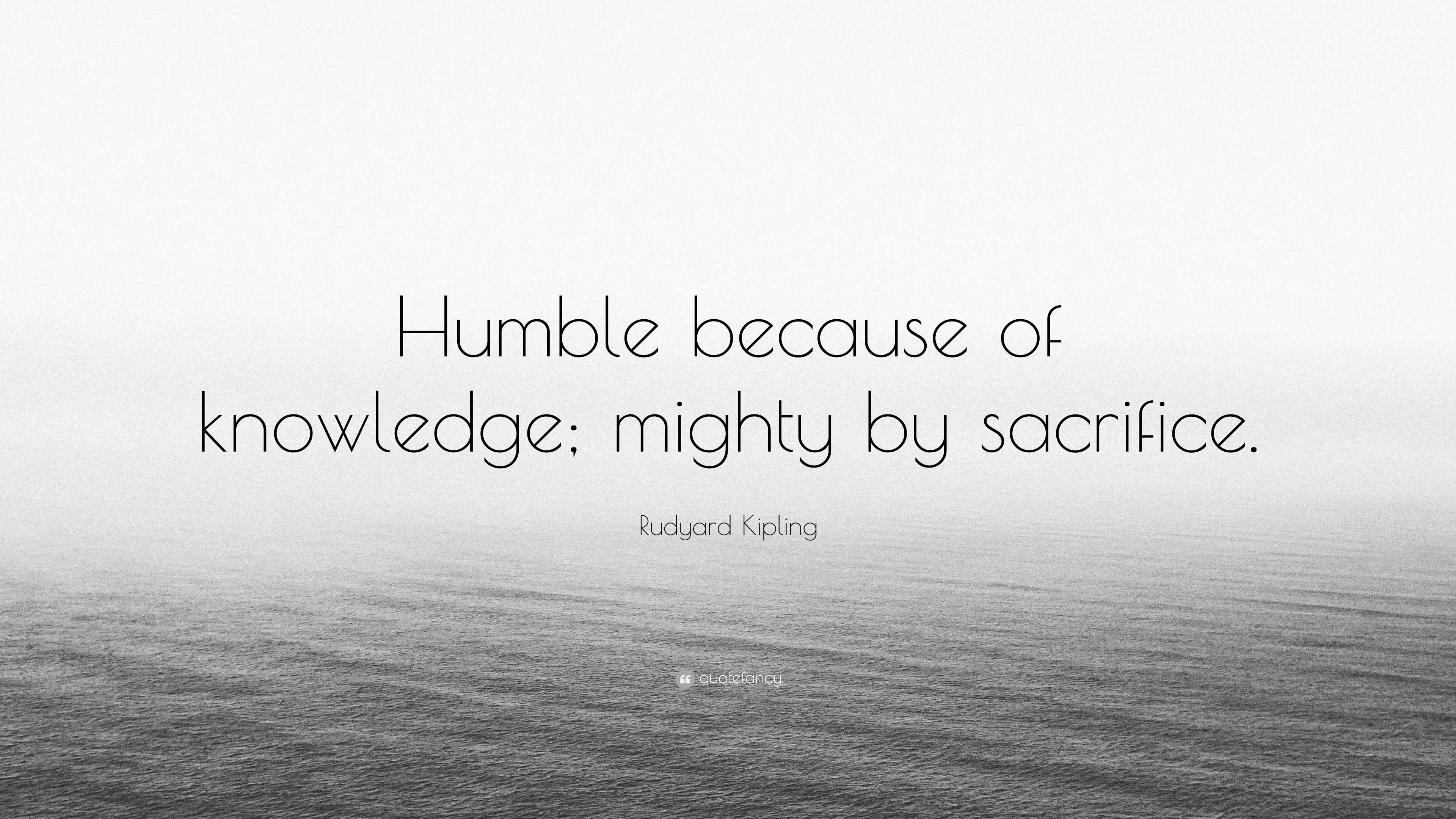 Rudyard Kipling Quote “Humble because of knowledge; mighty by sacrifice.”