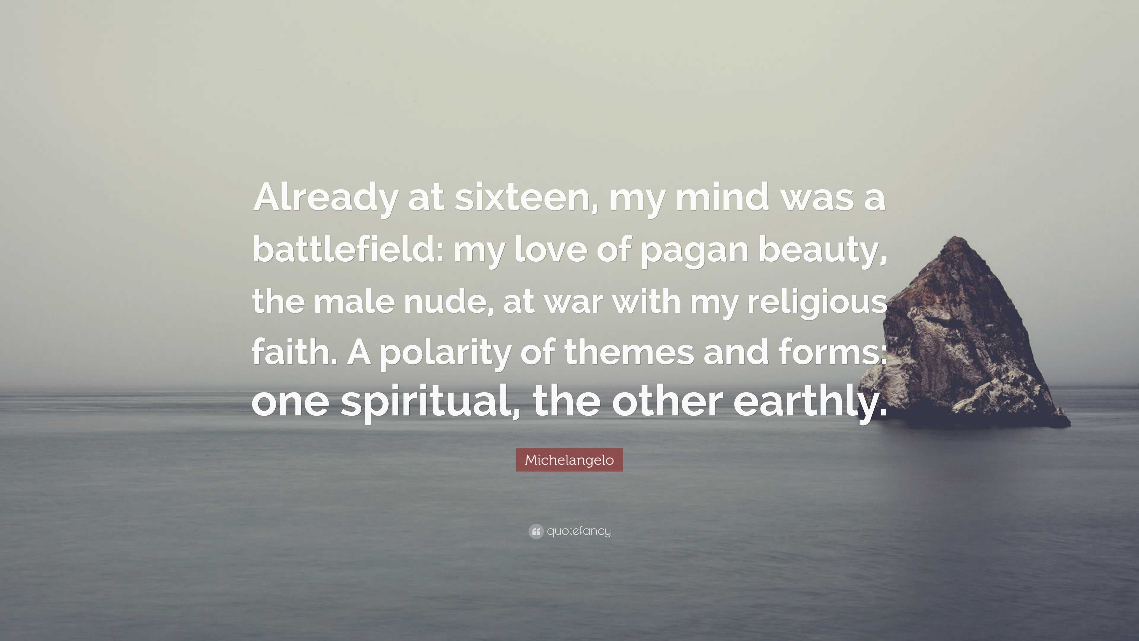 Michelangelo Quote: “Already at sixteen, my mind was a battlefield: my love  of pagan beauty, the male nude, at war with my religious faith. A...”