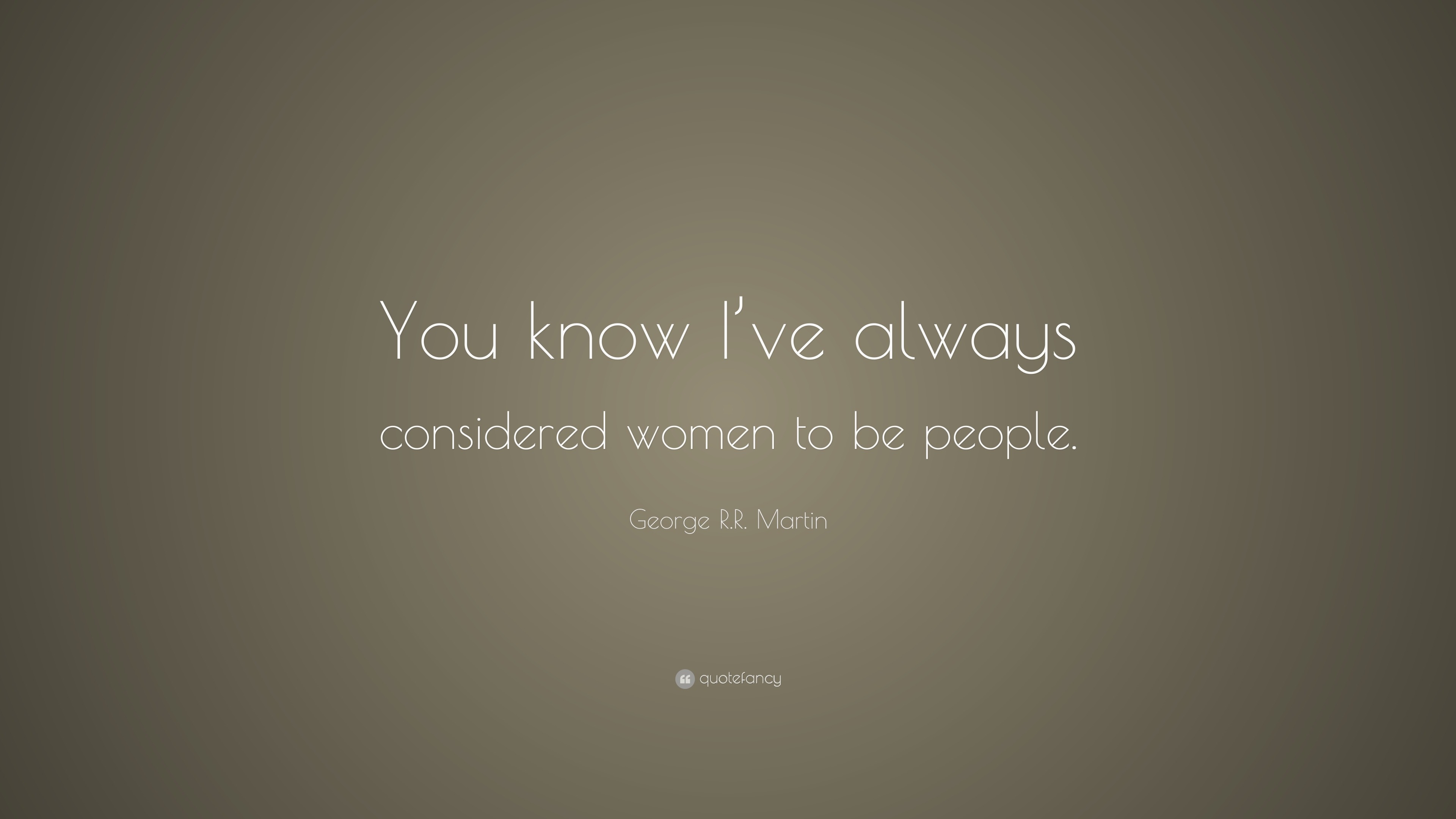 George R.R. Martin Quote: “You know I’ve always considered women to be ...