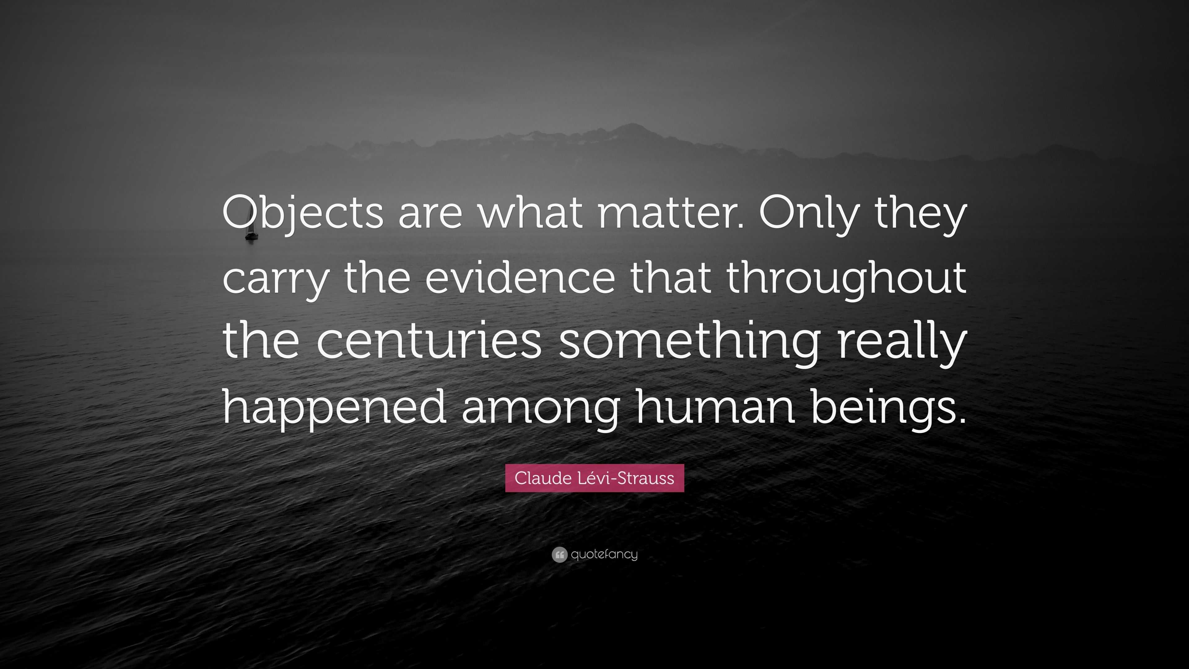 Claude Lévi-Strauss Quote: “Objects are what matter. Only they carry