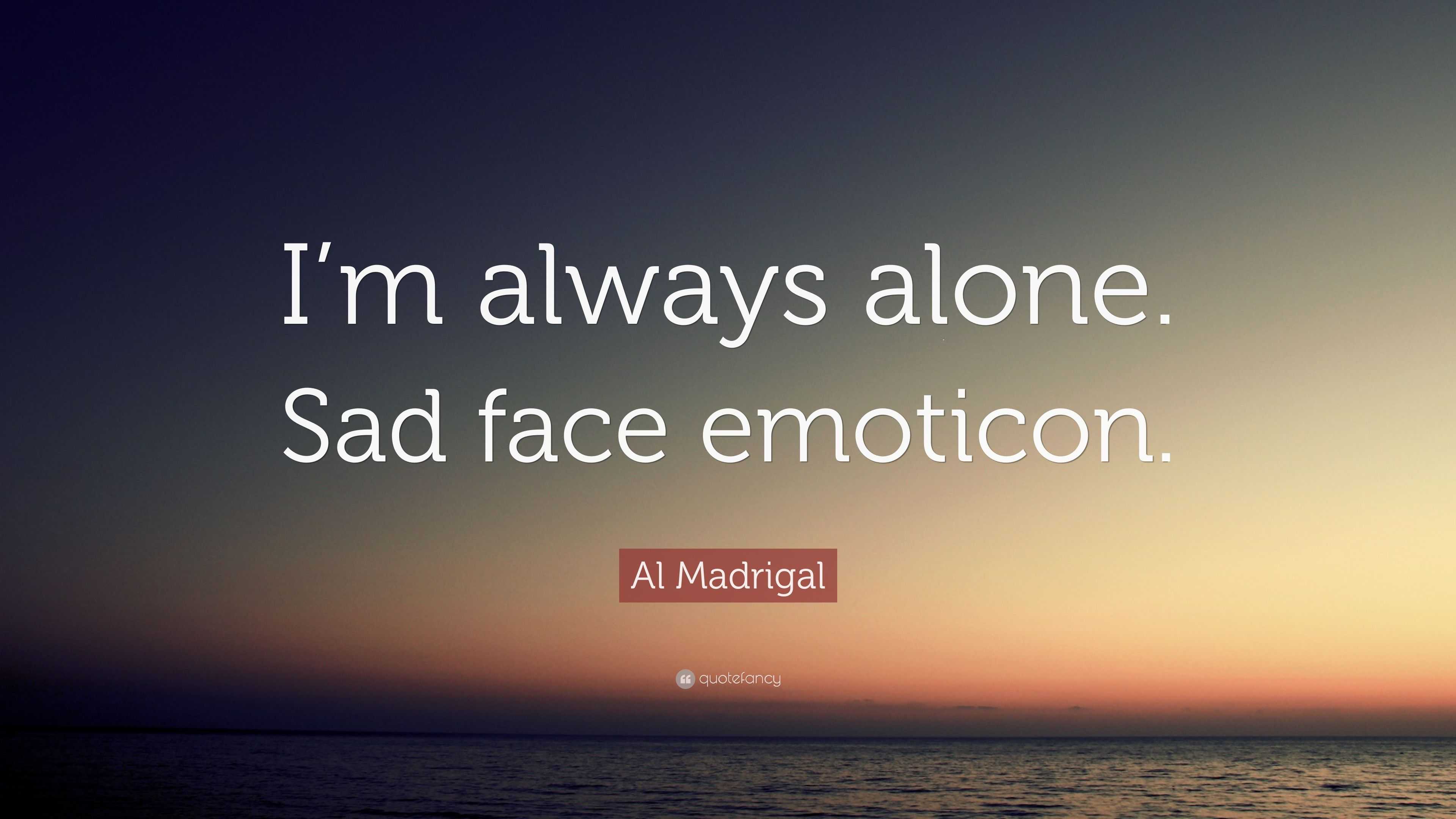 Al Madrigal Quote: "I'm always alone. Sad face emoticon."