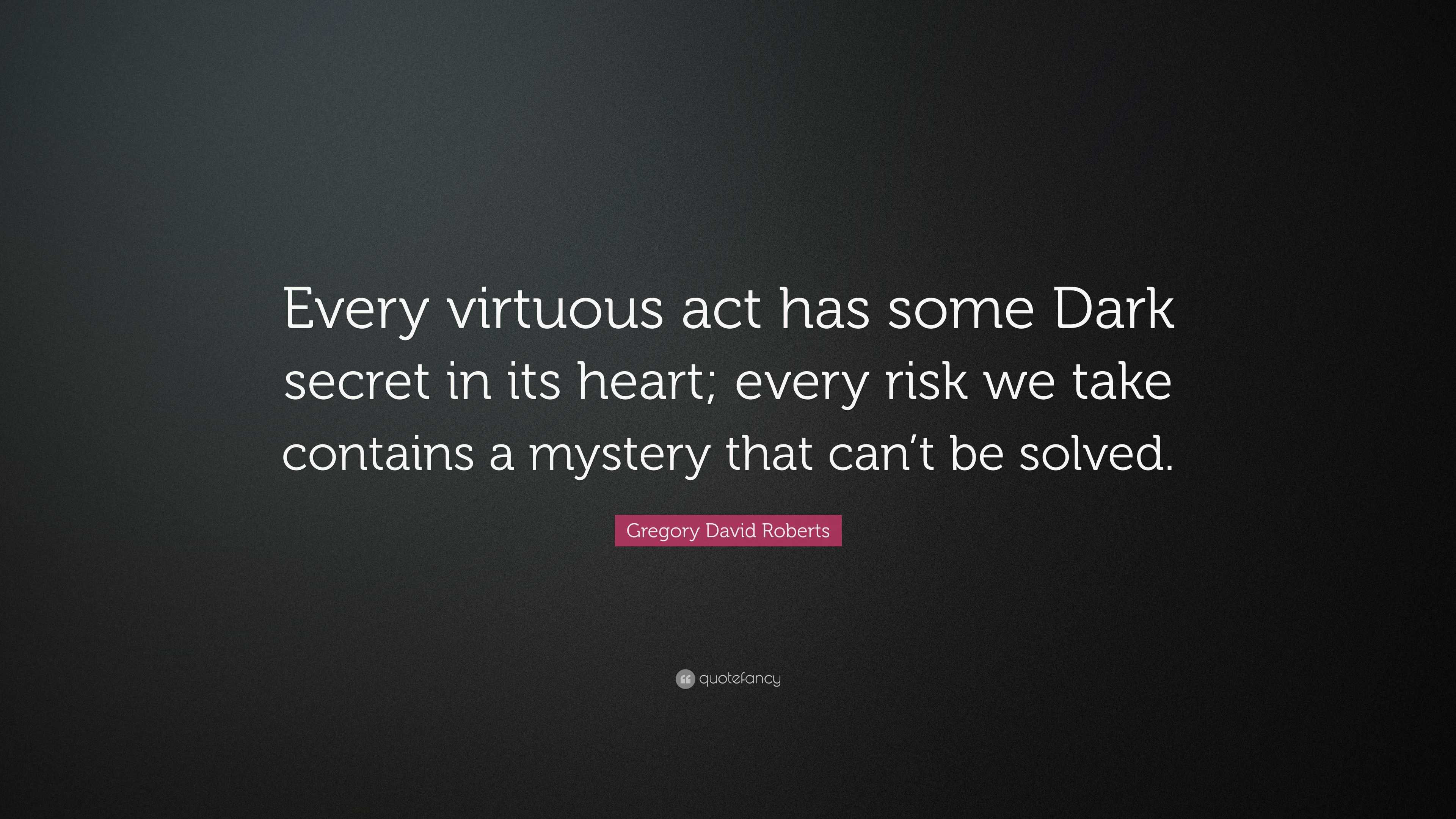 Gregory David Roberts Quote: “Every virtuous act has some Dark secret in  its heart; every risk