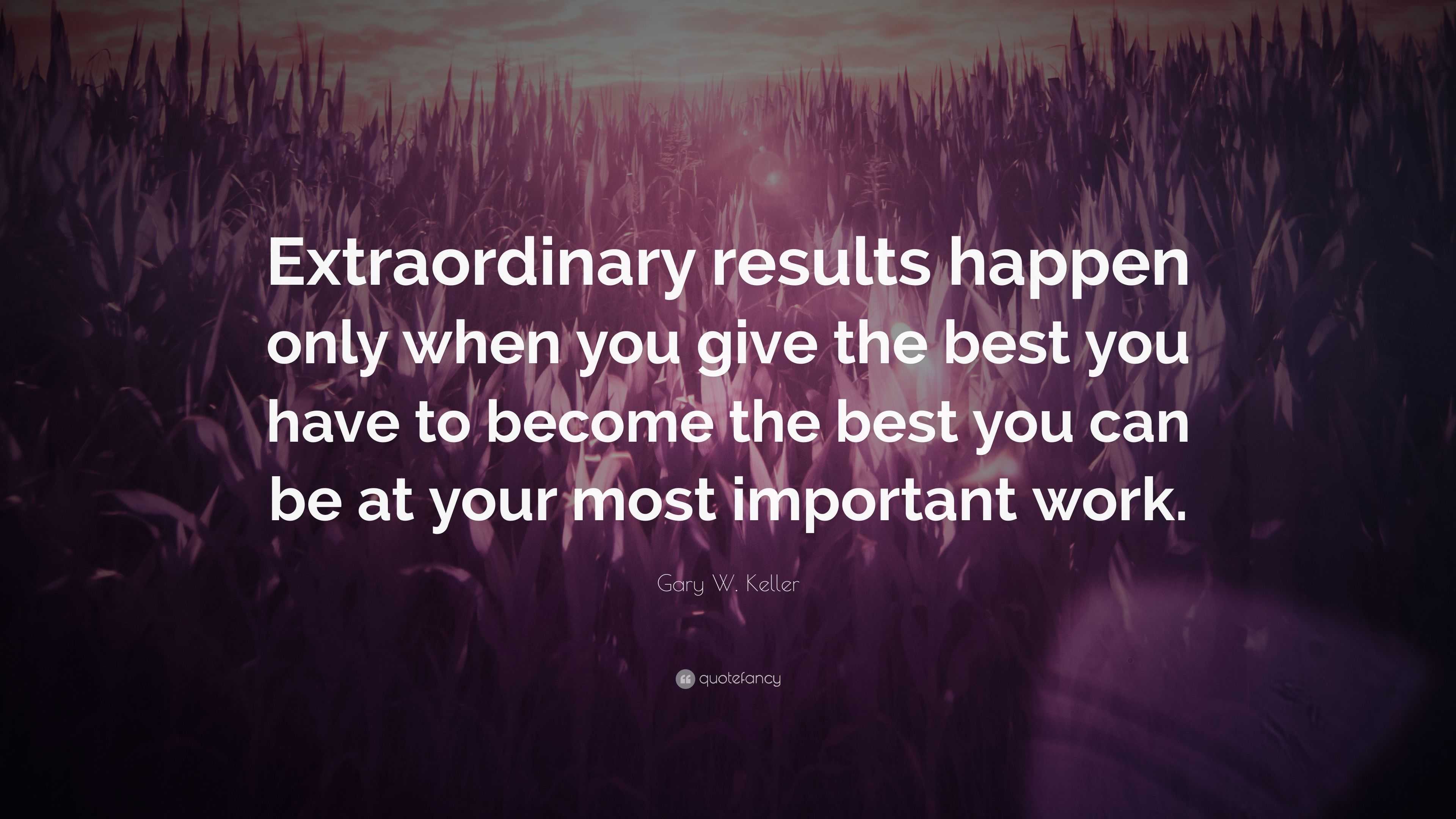 Gary W. Keller Quote: “Extraordinary results happen only when you give ...