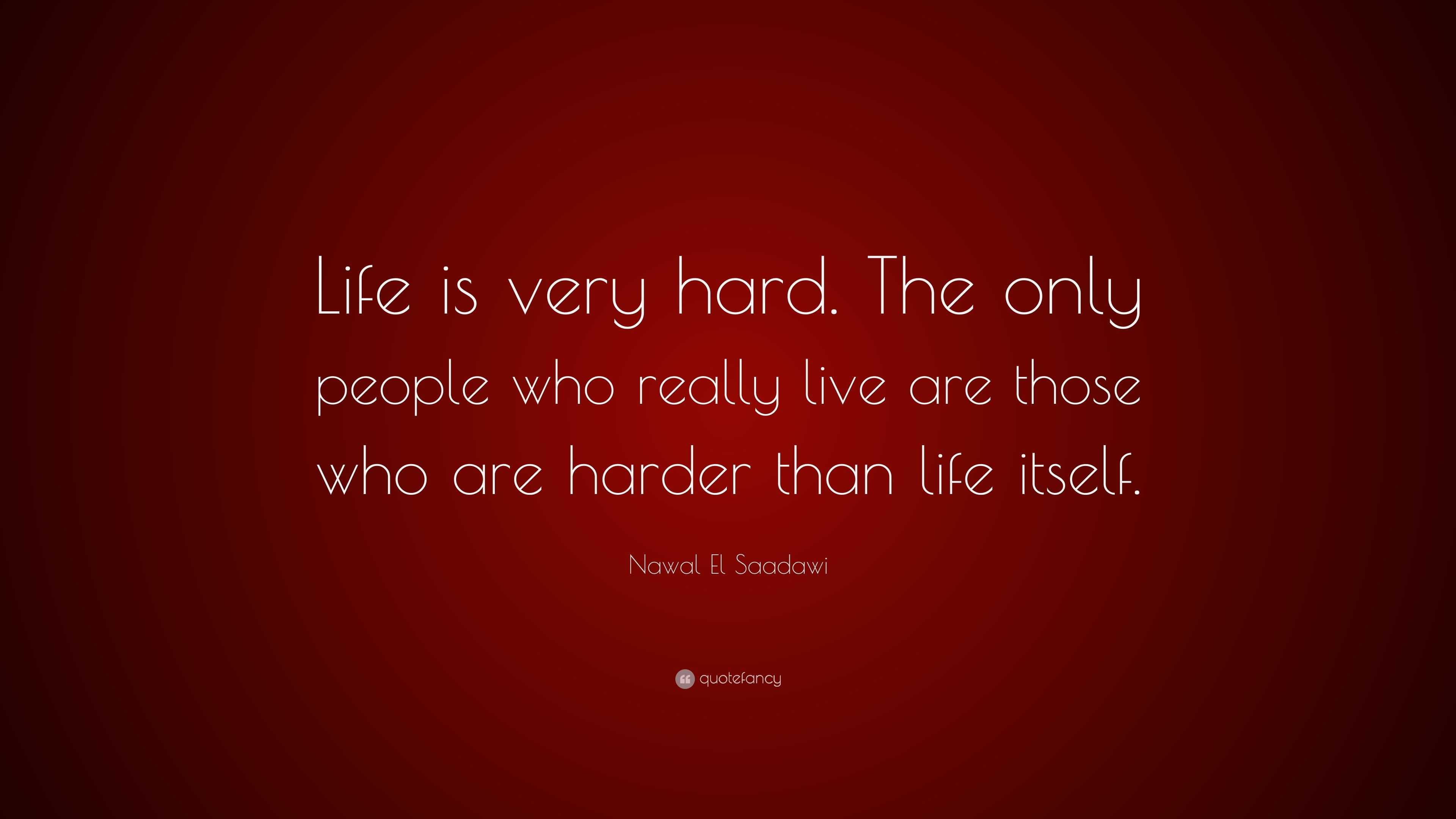 Nawal El Saadawi Quote “Life is very hard The only people who really