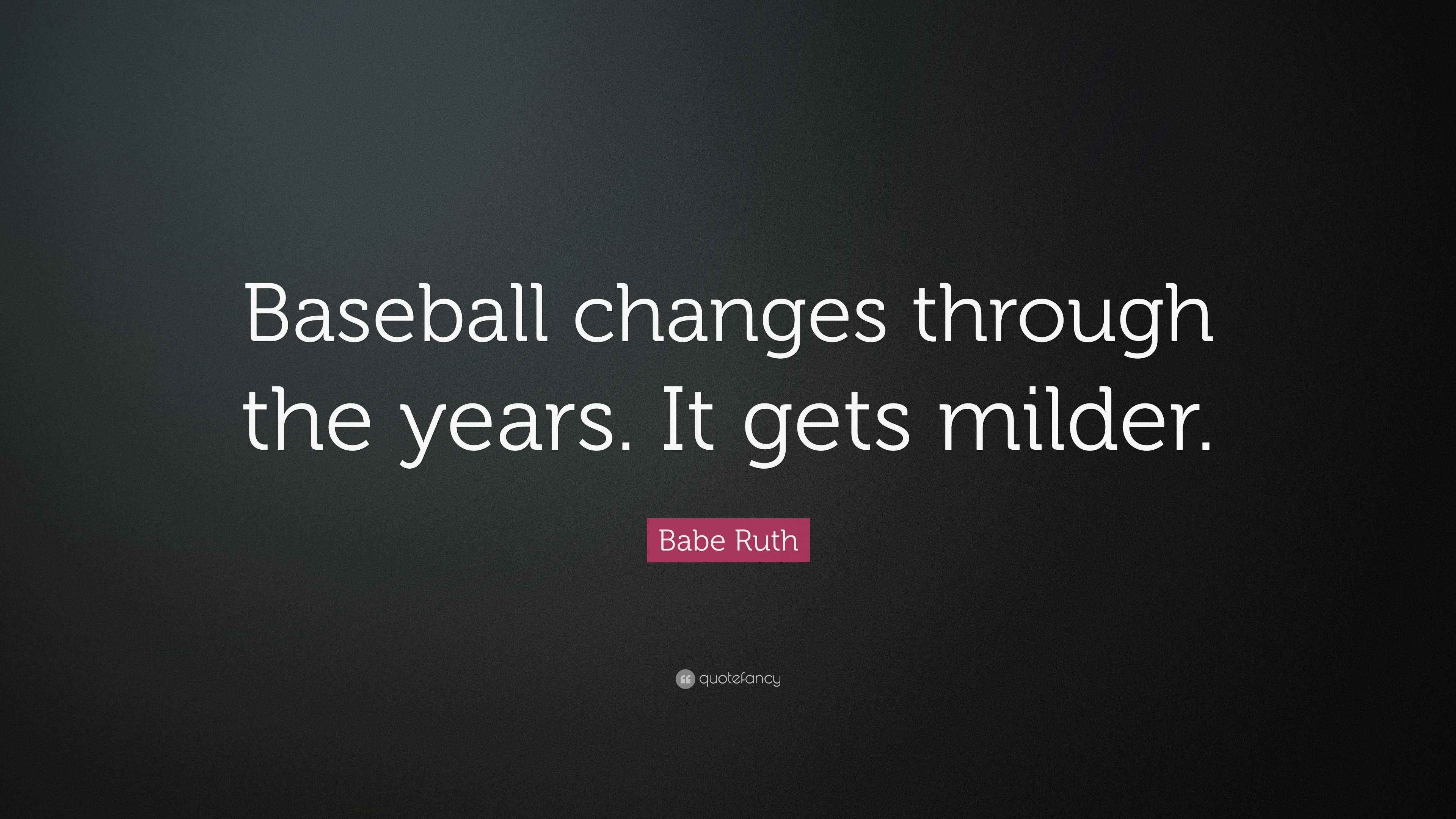 Babe Ruth Quote “Baseball changes through the years. It gets milder.”