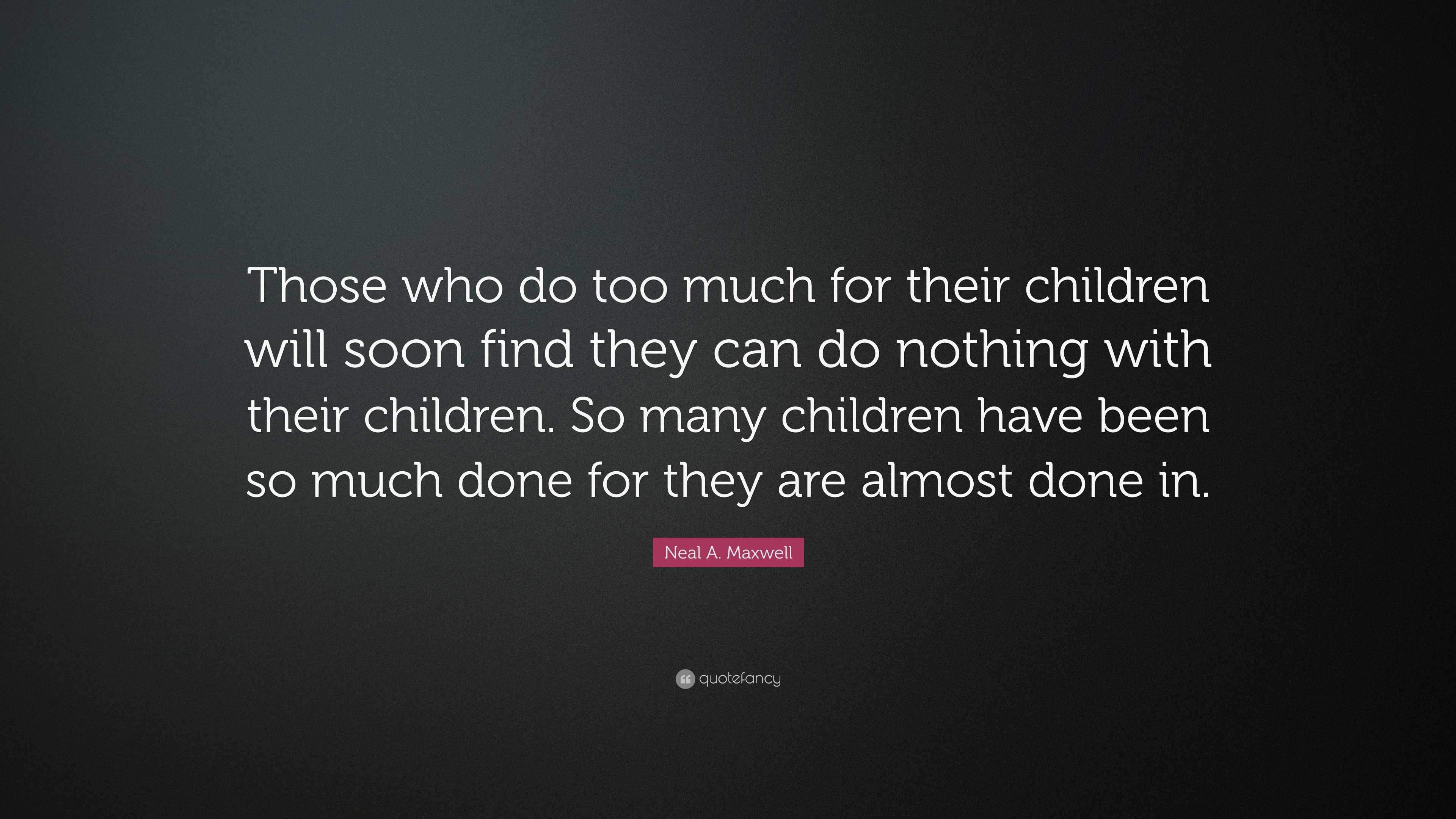 Neal A. Maxwell Quote: “Those who do too much for their children will ...