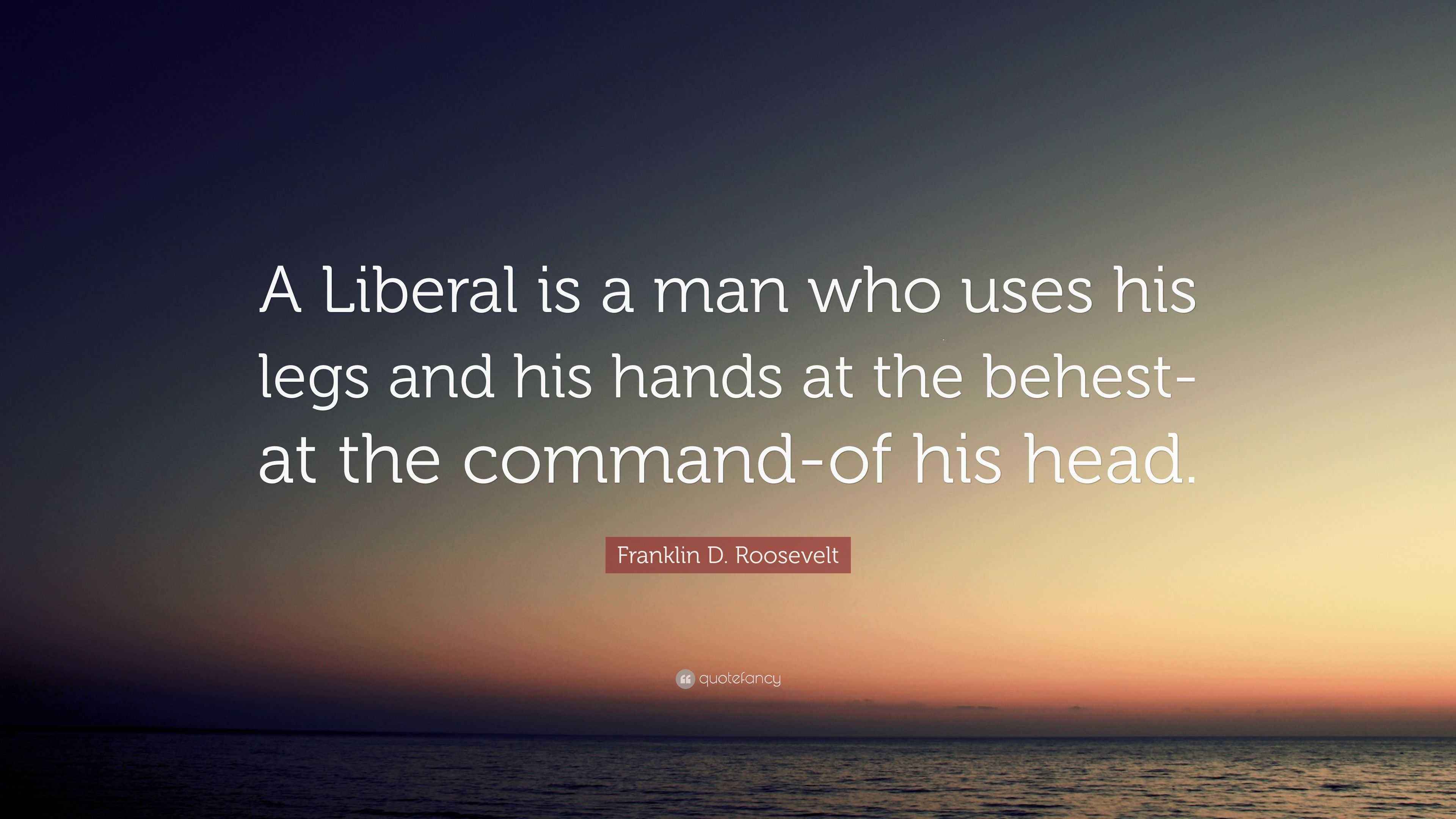 Franklin D. Roosevelt Quote: “A Liberal is a man who uses his legs and