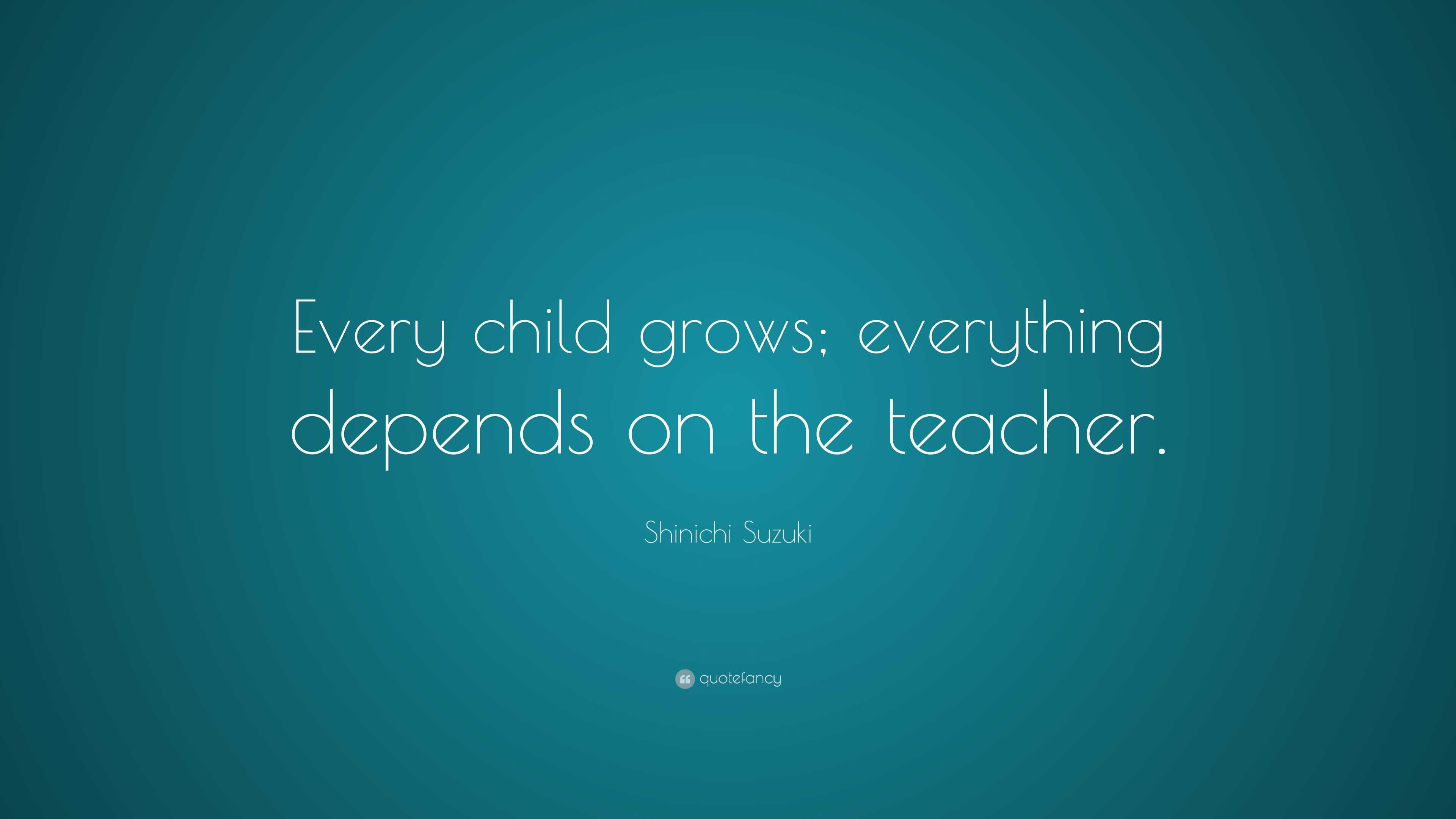 Shinichi Suzuki Quote: “Every child grows; everything depends on the ...