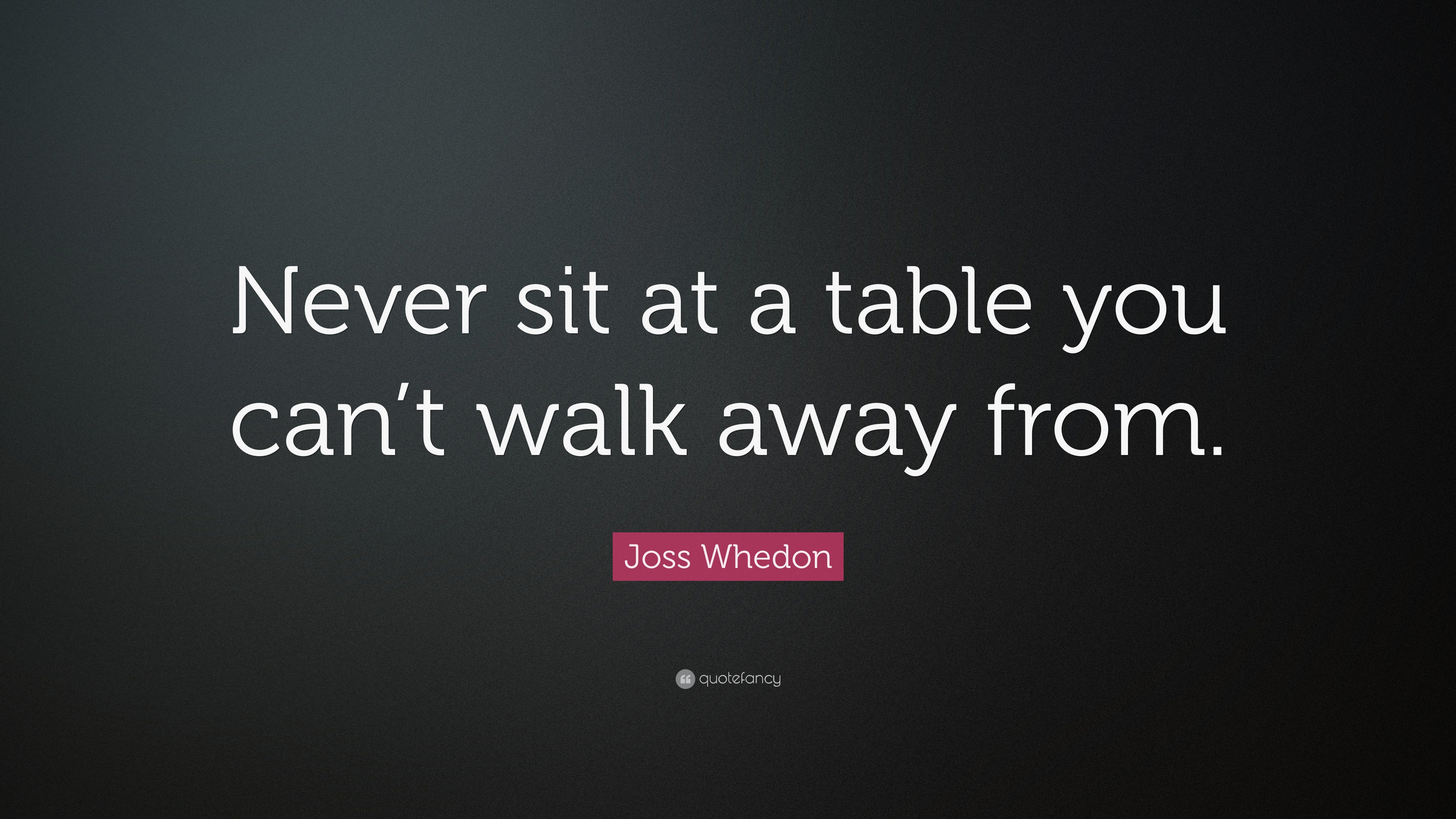 Joss Whedon Quote “Never sit at a table you can’t walk away from.”
