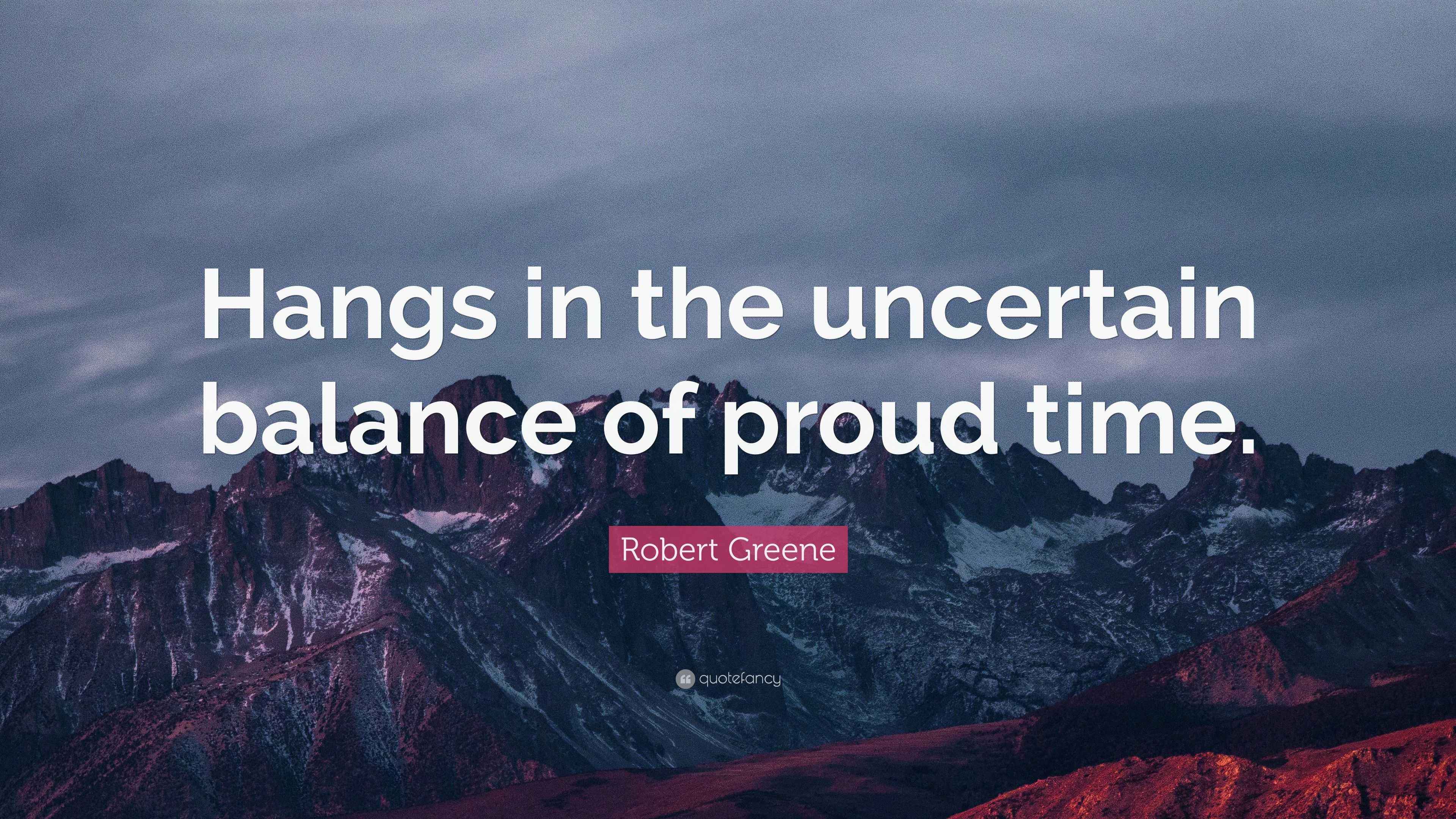 Robert Greene Quote “Hangs in the uncertain balance of proud time.”
