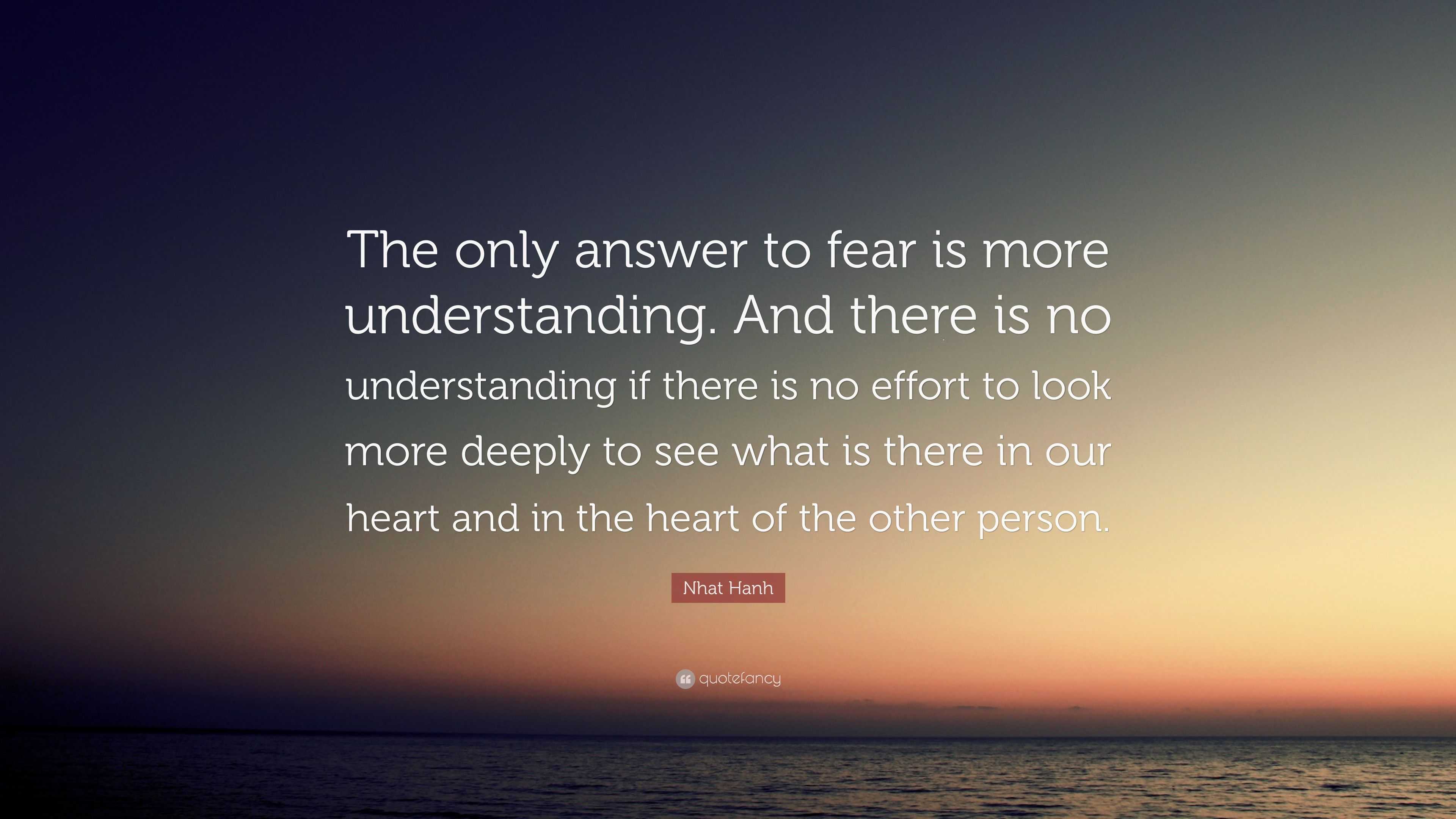 Nhat Hanh Quote: “The only answer to fear is more understanding. And ...