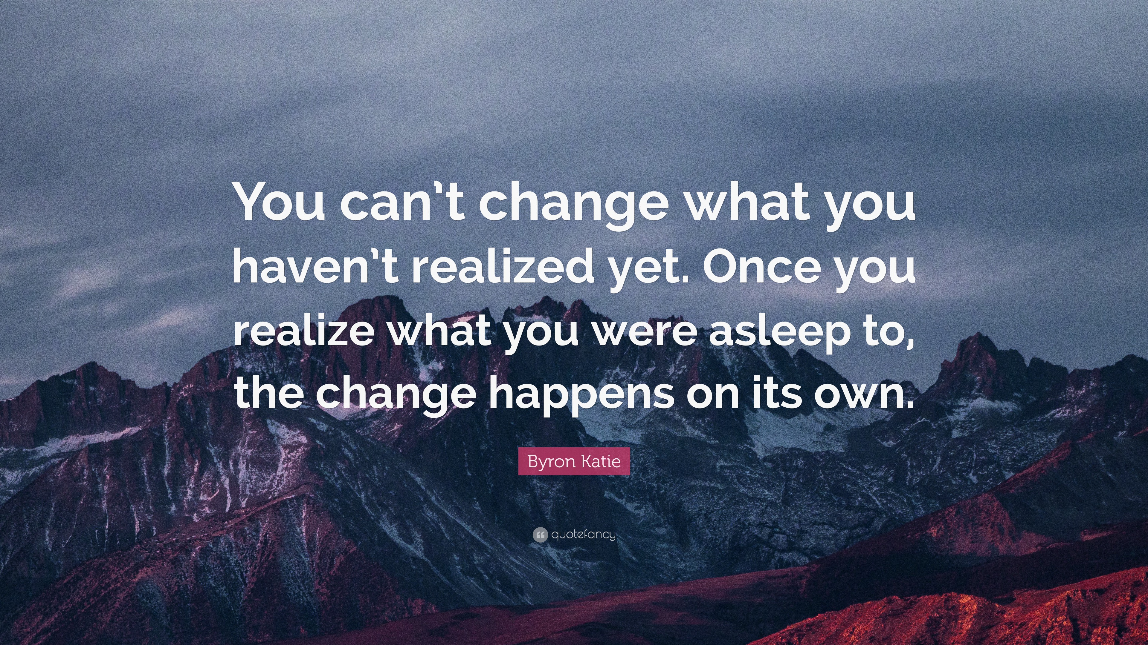 Byron Katie Quote: “You can’t change what you haven’t realized yet ...