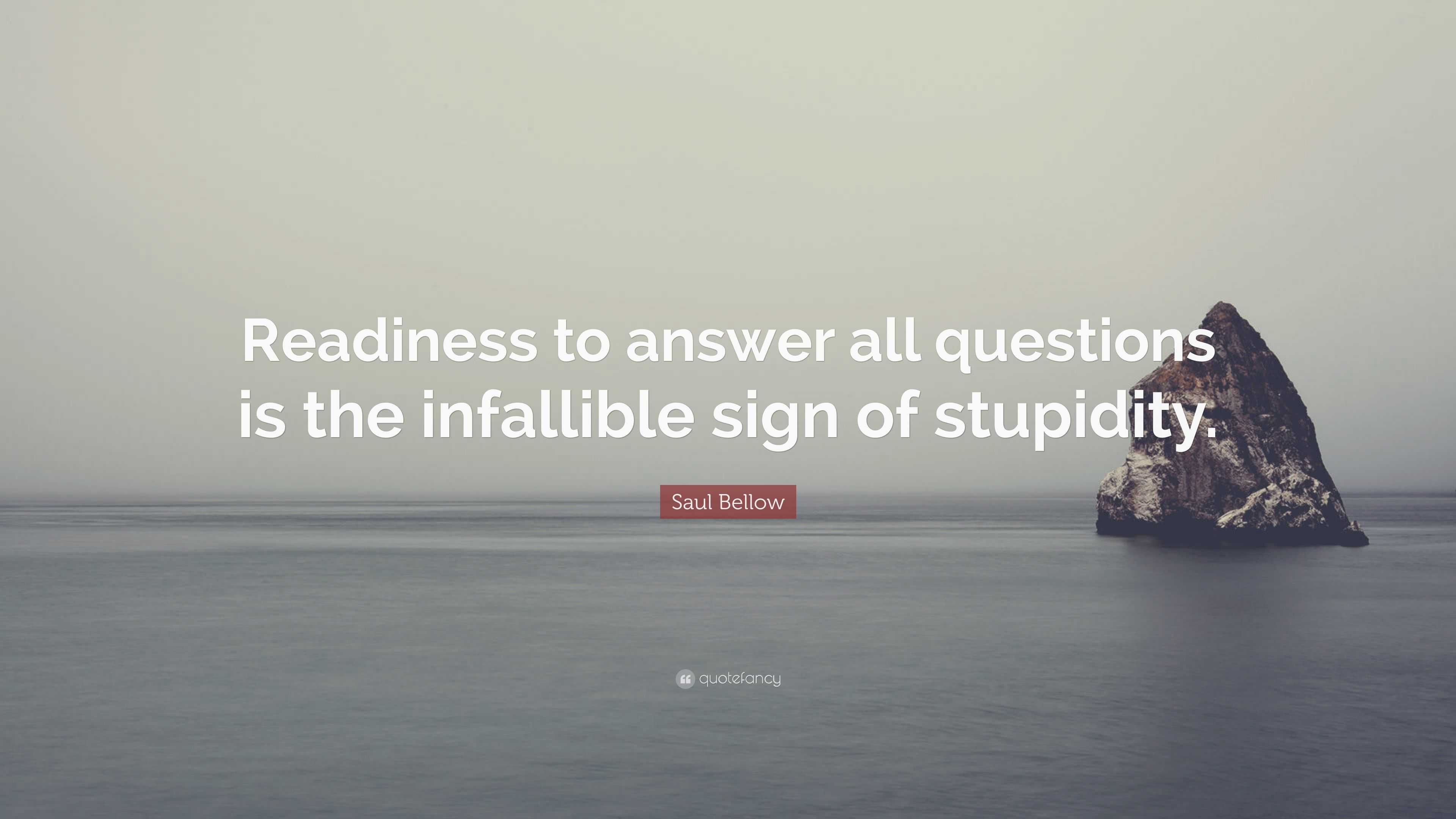 Saul Bellow Quote: “readiness To Answer All Questions Is The Infallible 