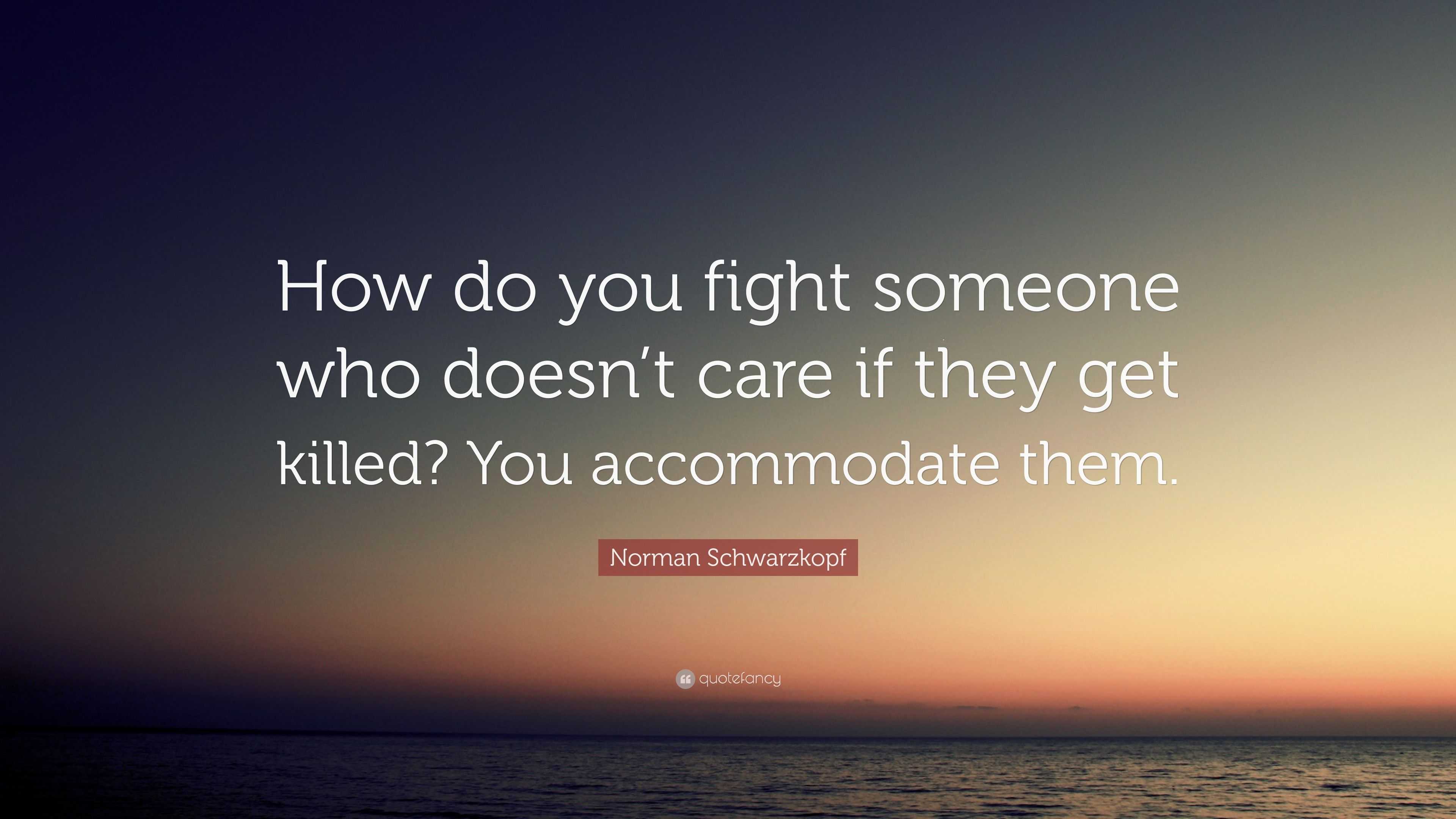 Norman Schwarzkopf Quote “How do you fight someone who doesn t care if