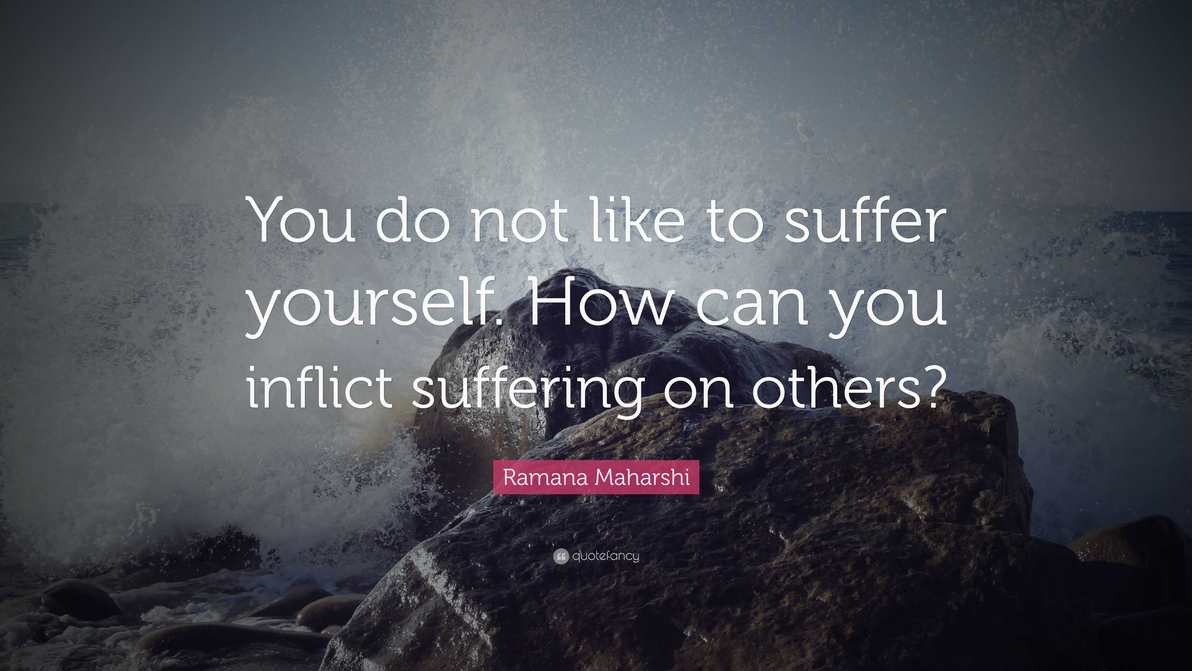 Ramana Maharshi Quote: “You do not like to suffer yourself. How can you ...