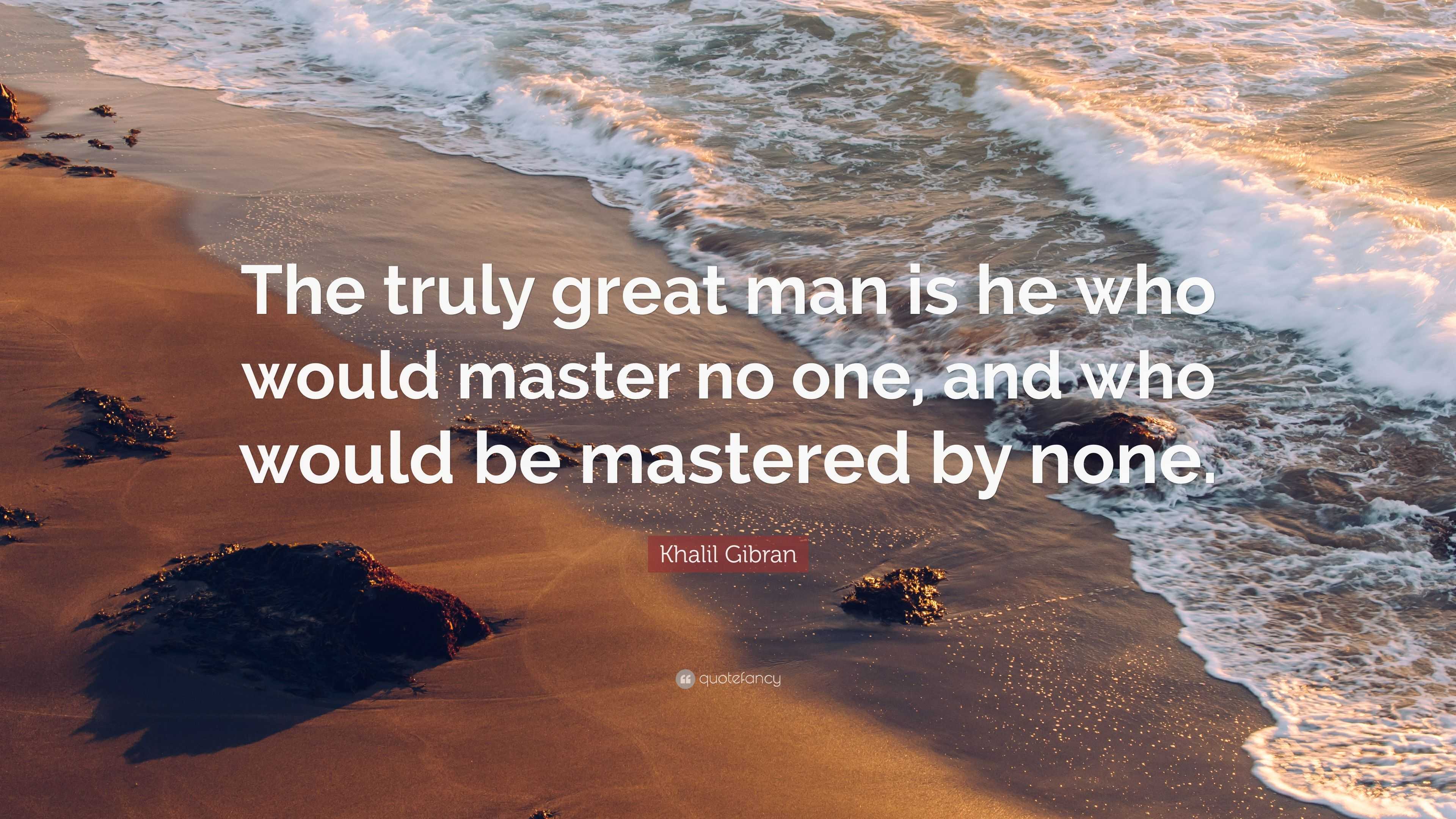 Khalil Gibran Quote: “The truly great man is he who would master no one ...