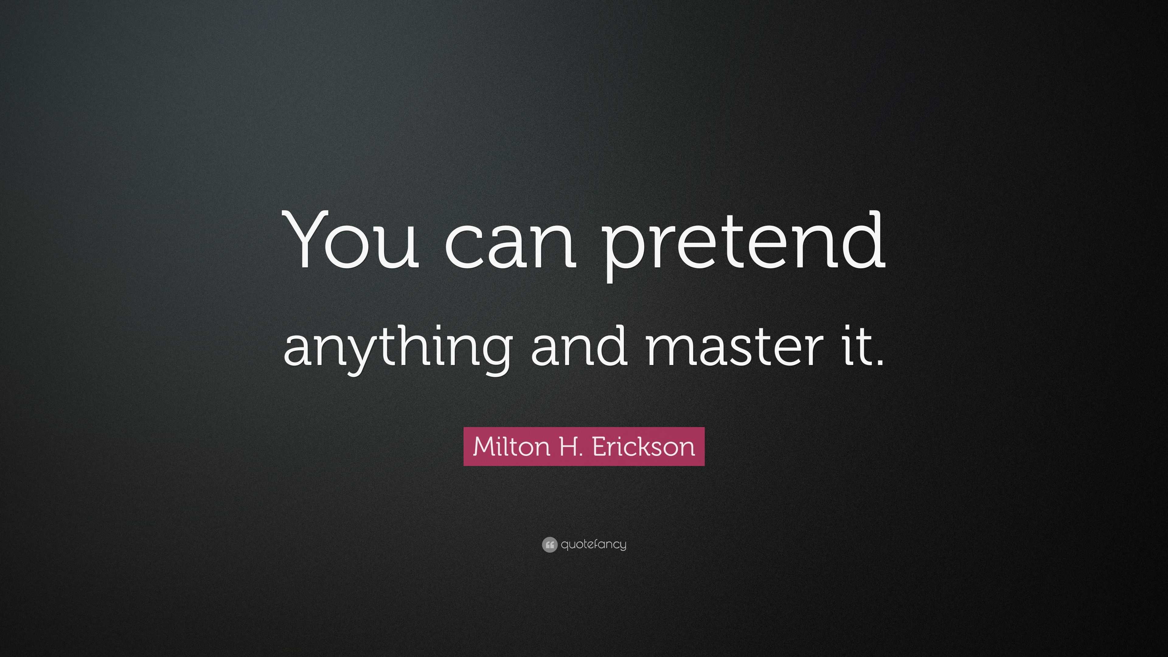 Milton H. Erickson Quote: “You can pretend anything and master it.”