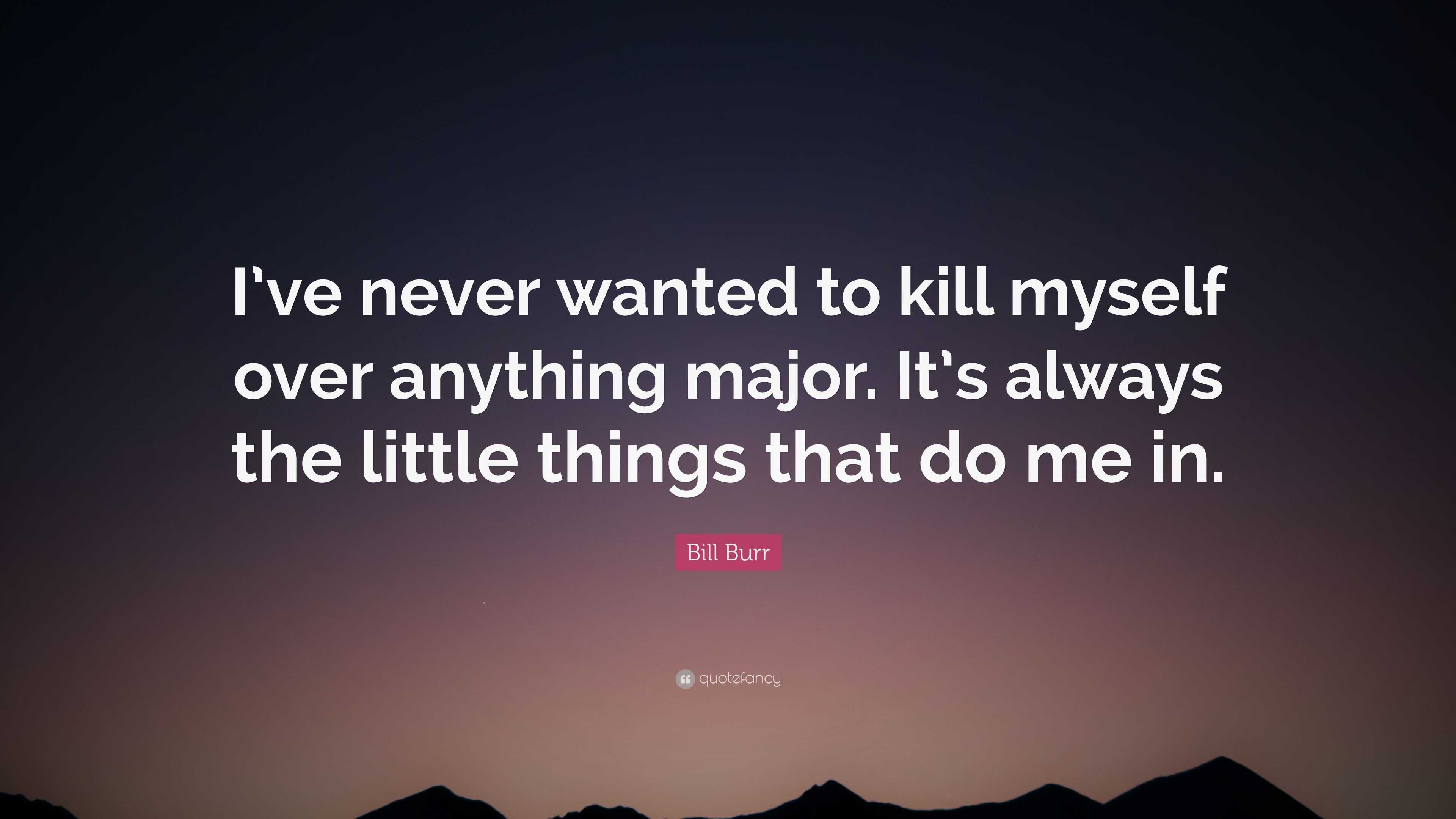 Bill Burr Quote: “I’ve never wanted to kill myself over anything major ...