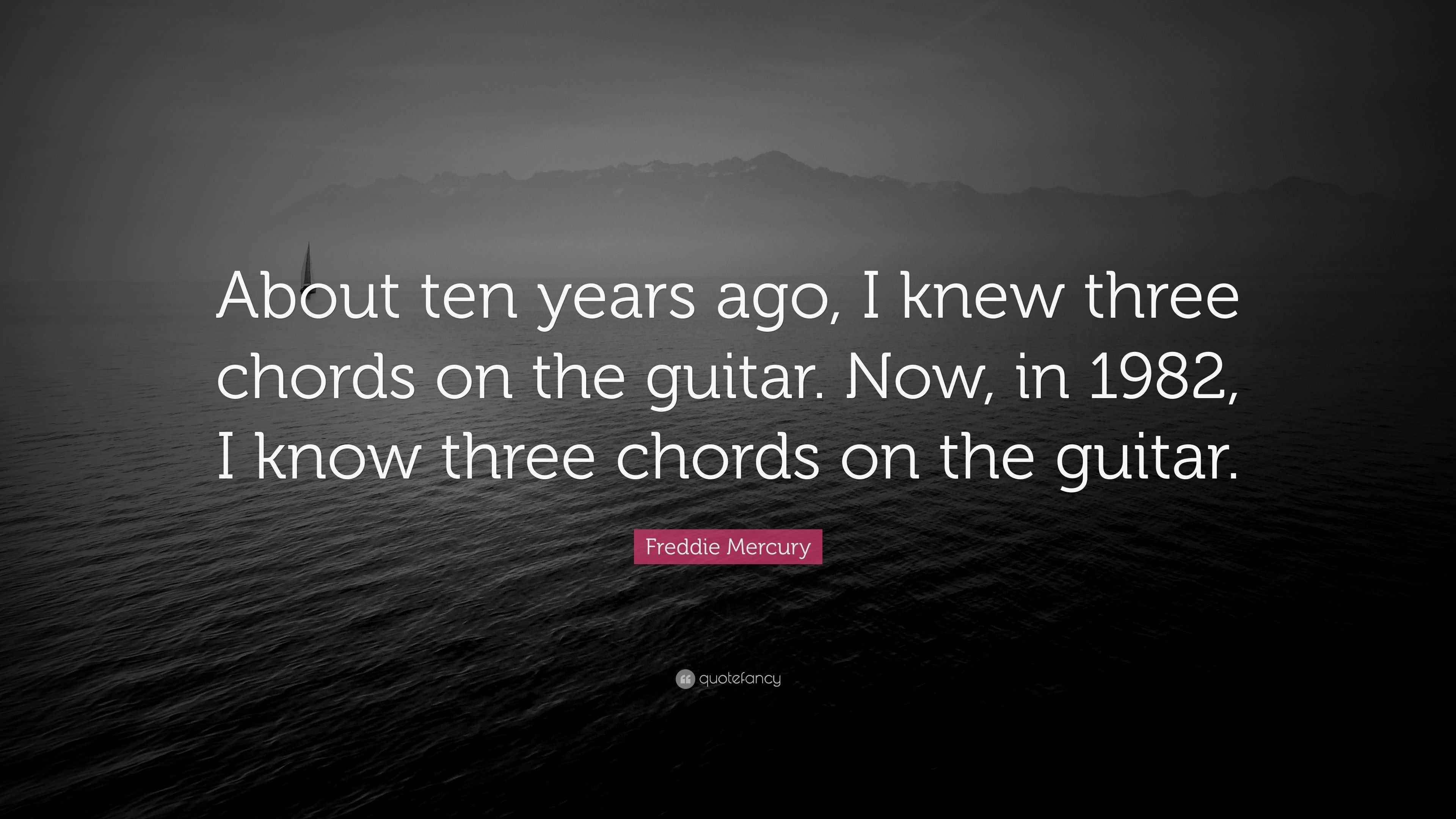 Freddie Mercury Quote “About ten years ago, I knew three chords on the guitar. Now, in 1982, I