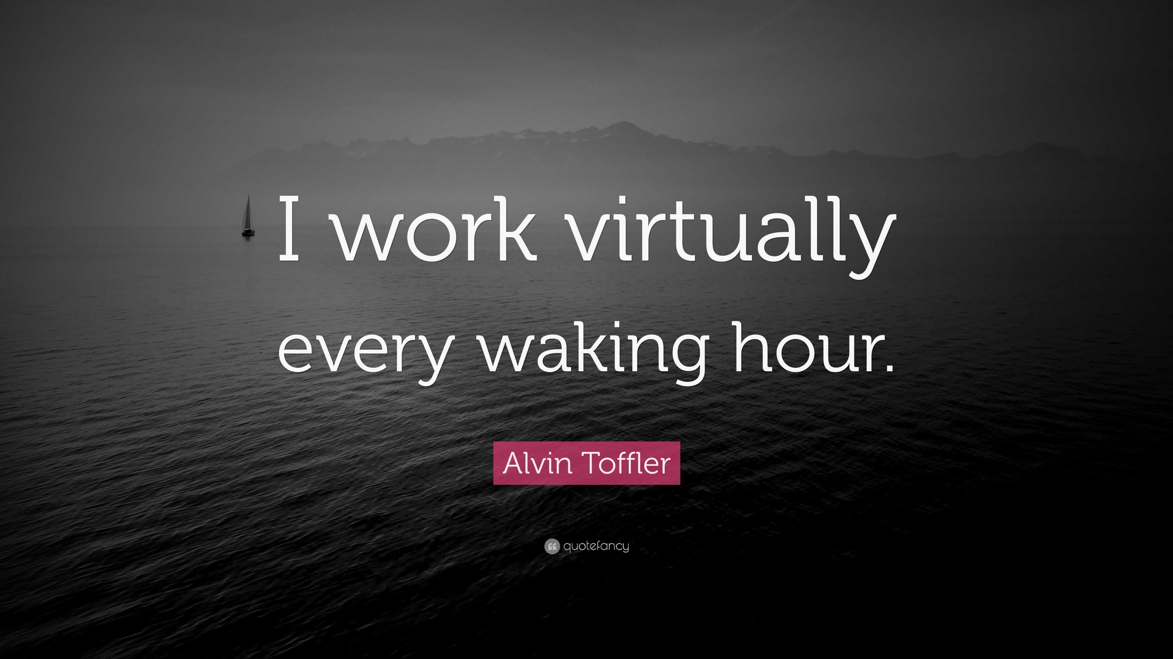 Alvin Toffler Quote “I work virtually every waking hour.”