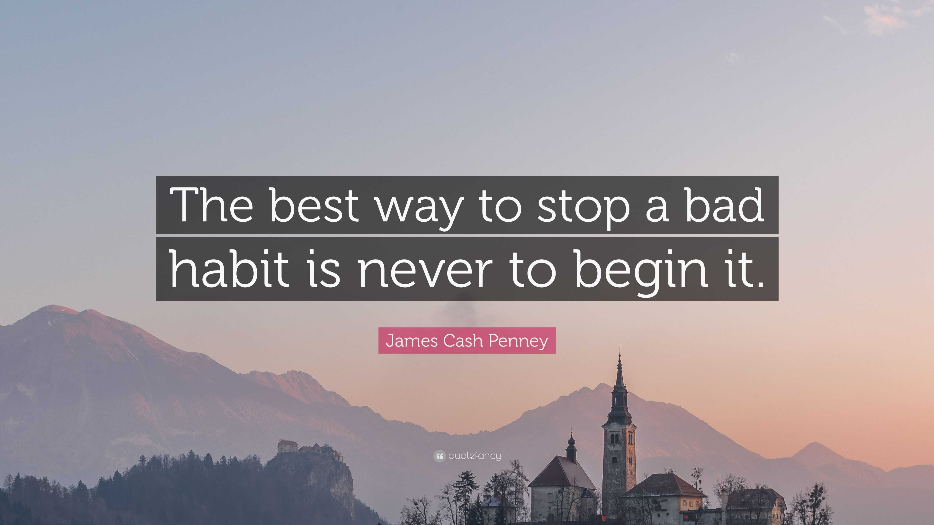 James Cash Penney Quote: “The best way to stop a bad habit is never to ...