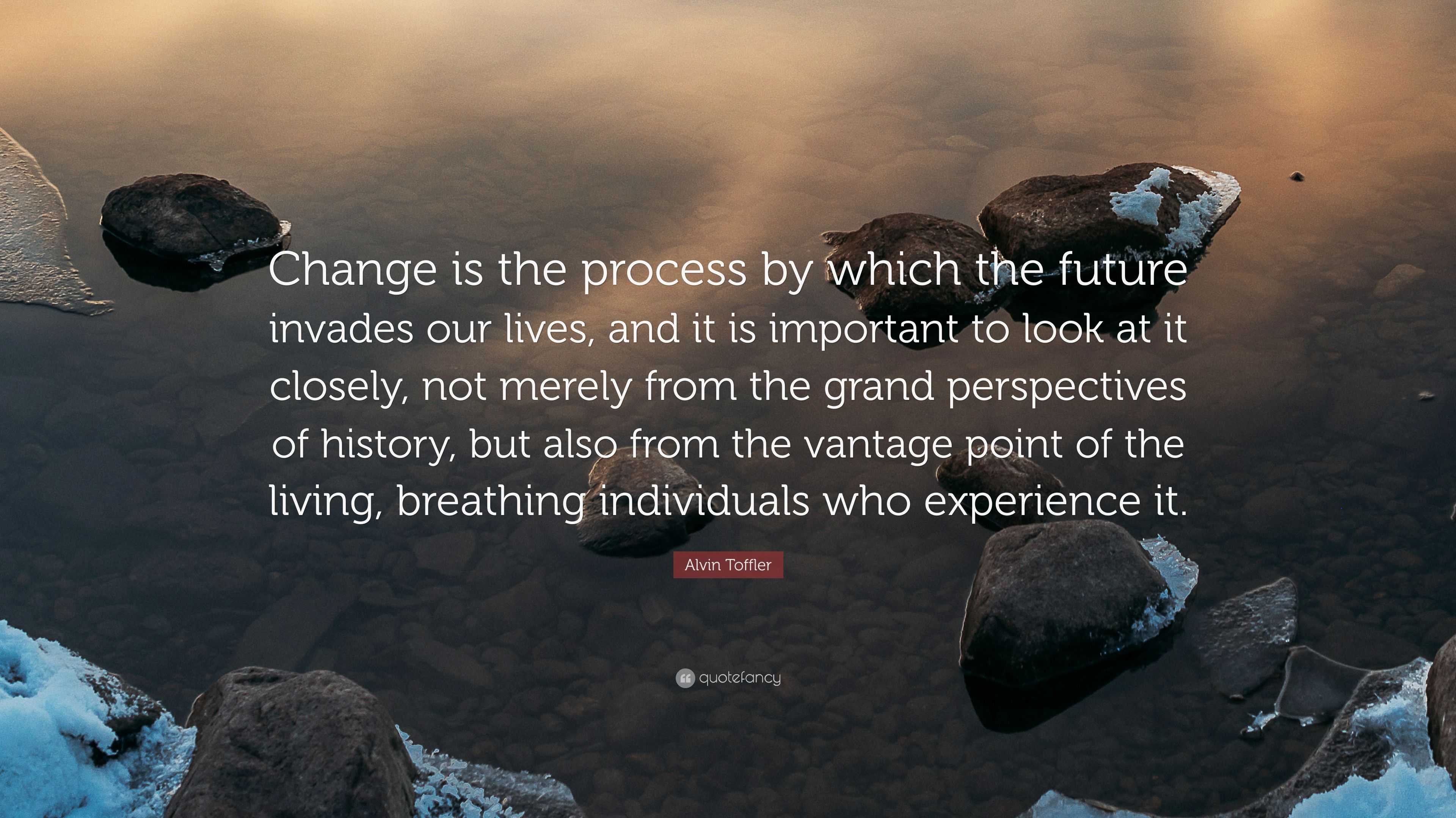 Alvin Toffler Quote: “Change is the process by which the future invades our  lives, and it is important to look at it closely, not merely from ”