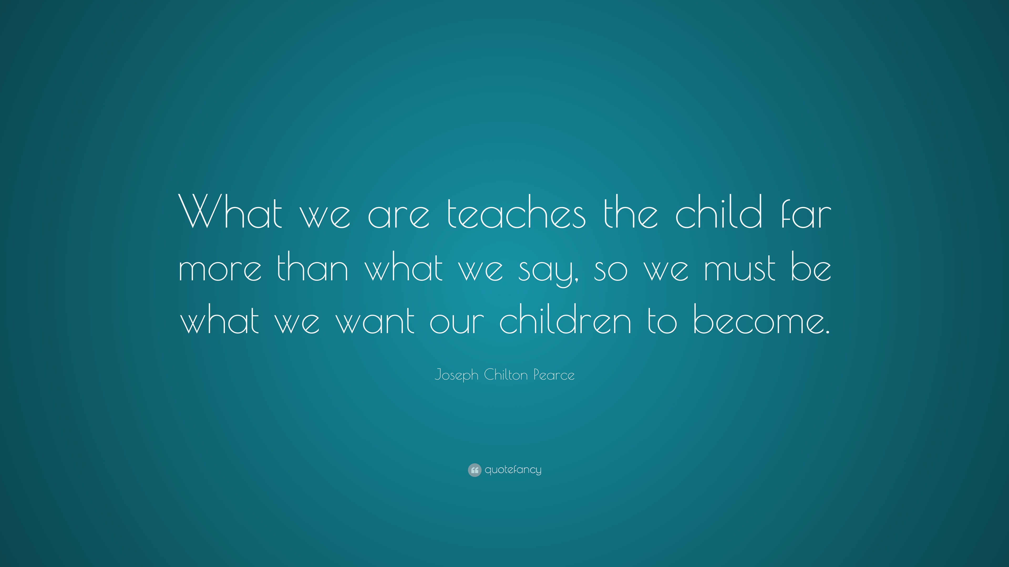 Joseph Chilton Pearce Quote: “What we are teaches the child far more ...