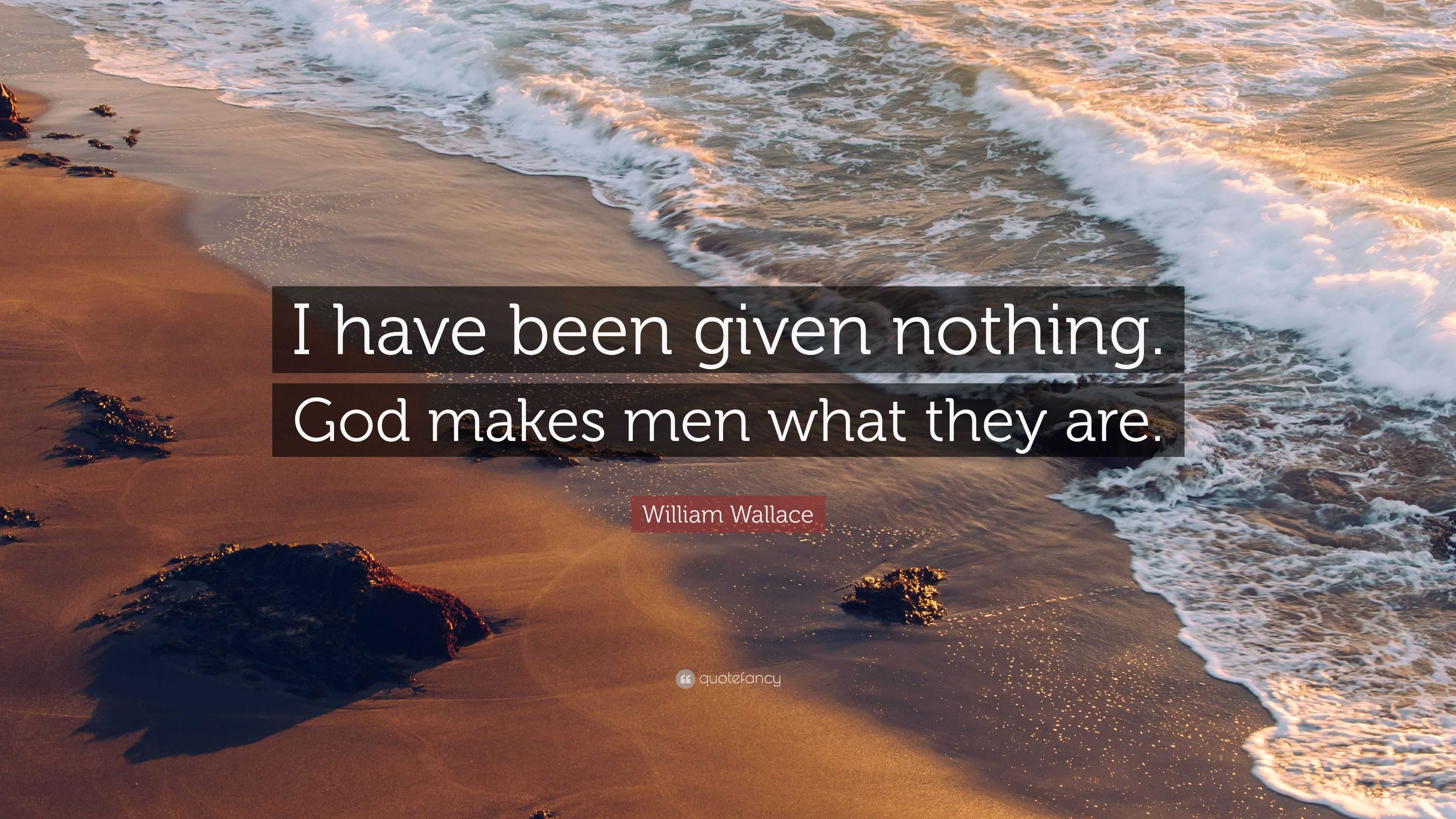 William Wallace Quote: “I have been given nothing. God makes men what ...