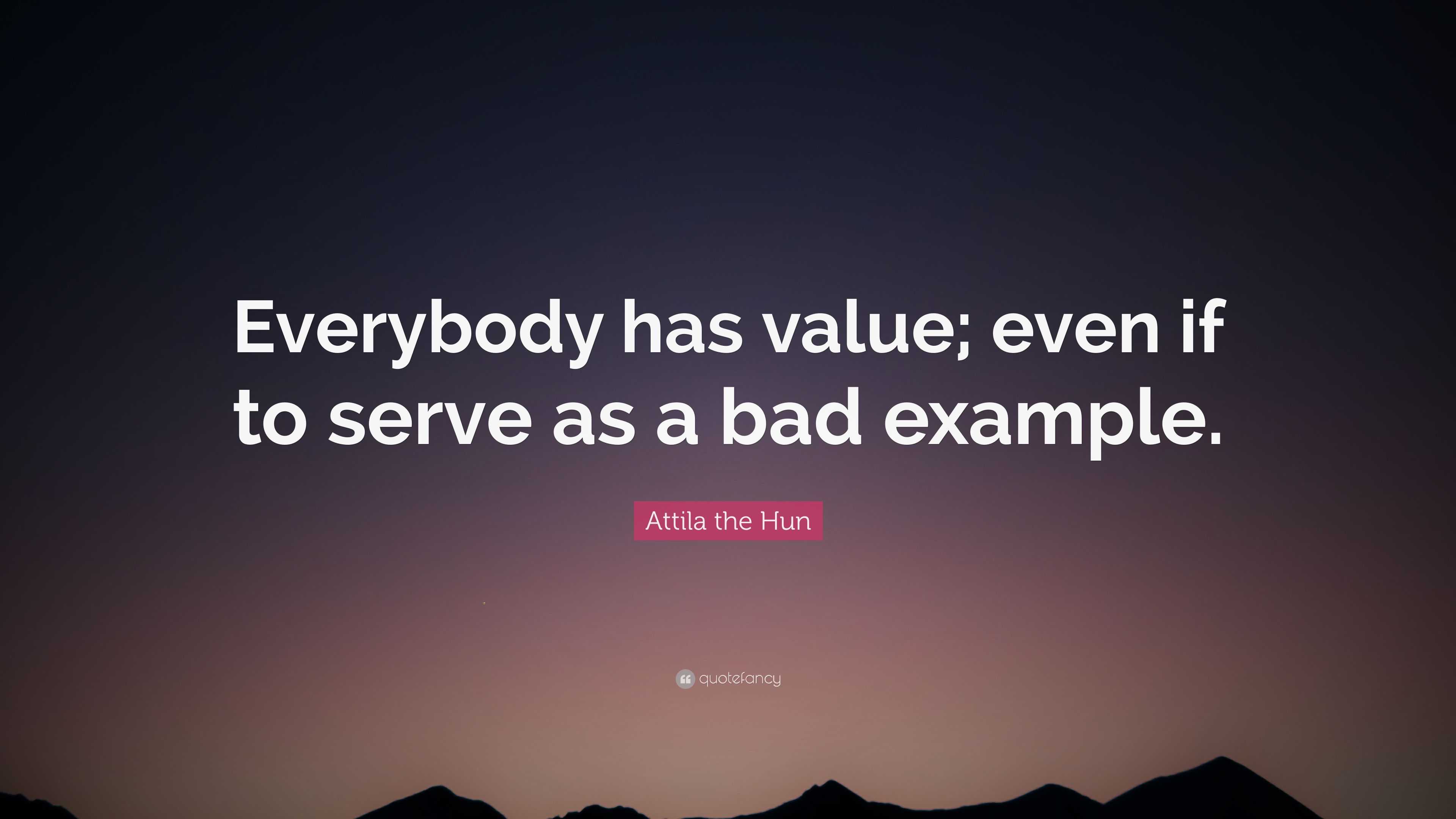 Attila the Hun Quote: “Everybody has value; even if to serve as a bad ...