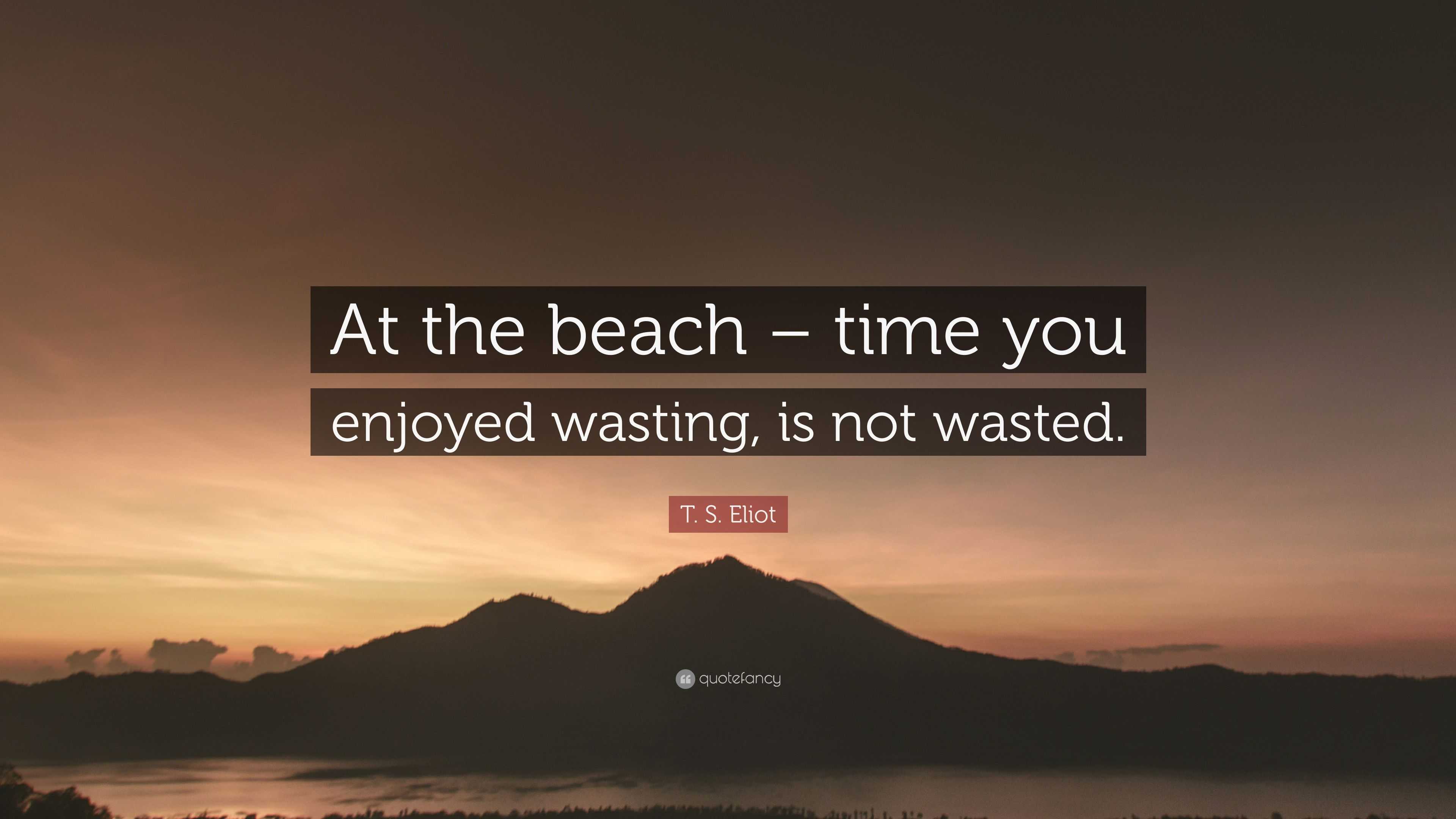 T. S. Eliot Quote: "At the beach - time you enjoyed wasting, is not ...