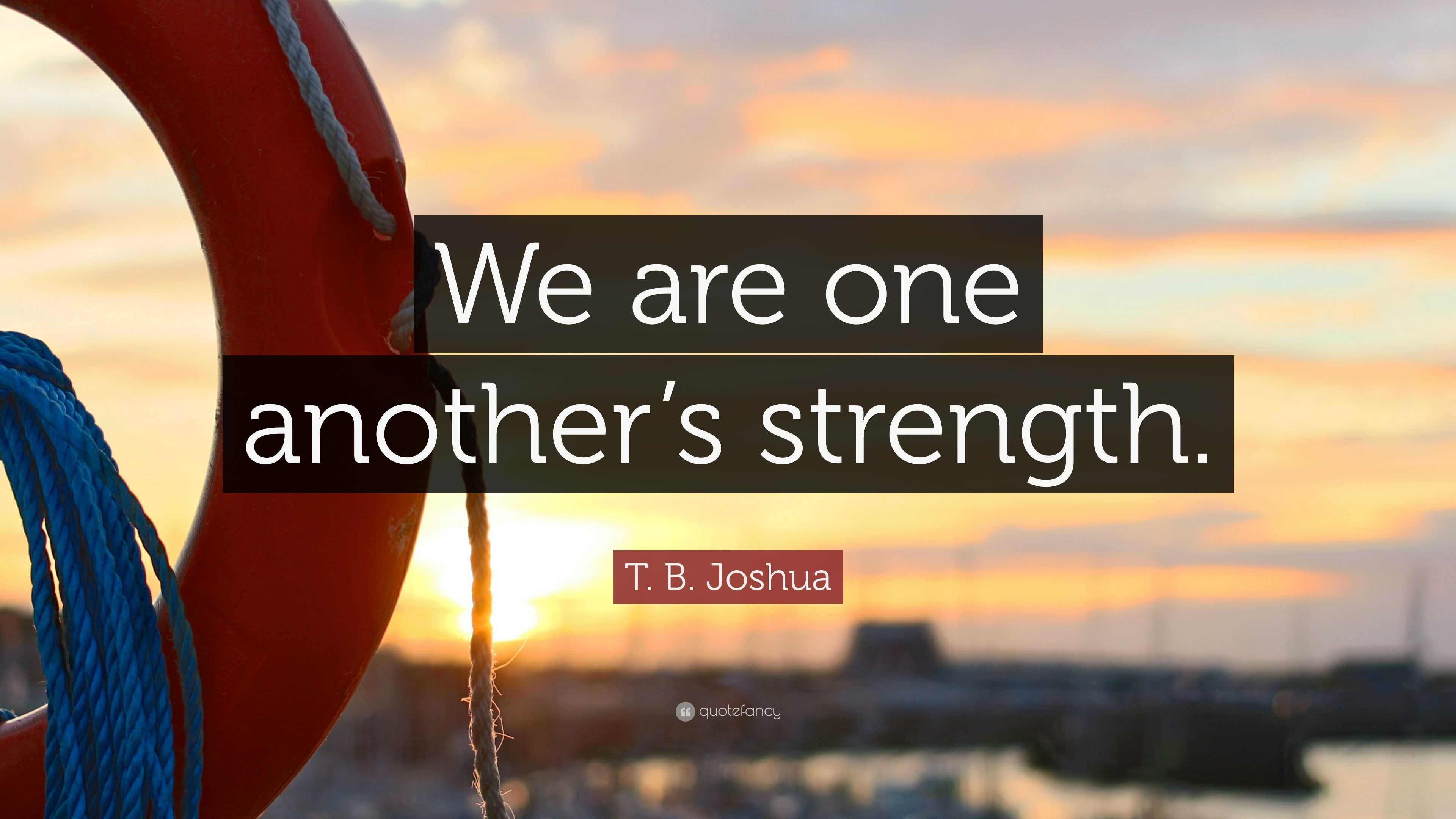 T B Joshua Quote “We are one another s strength ”