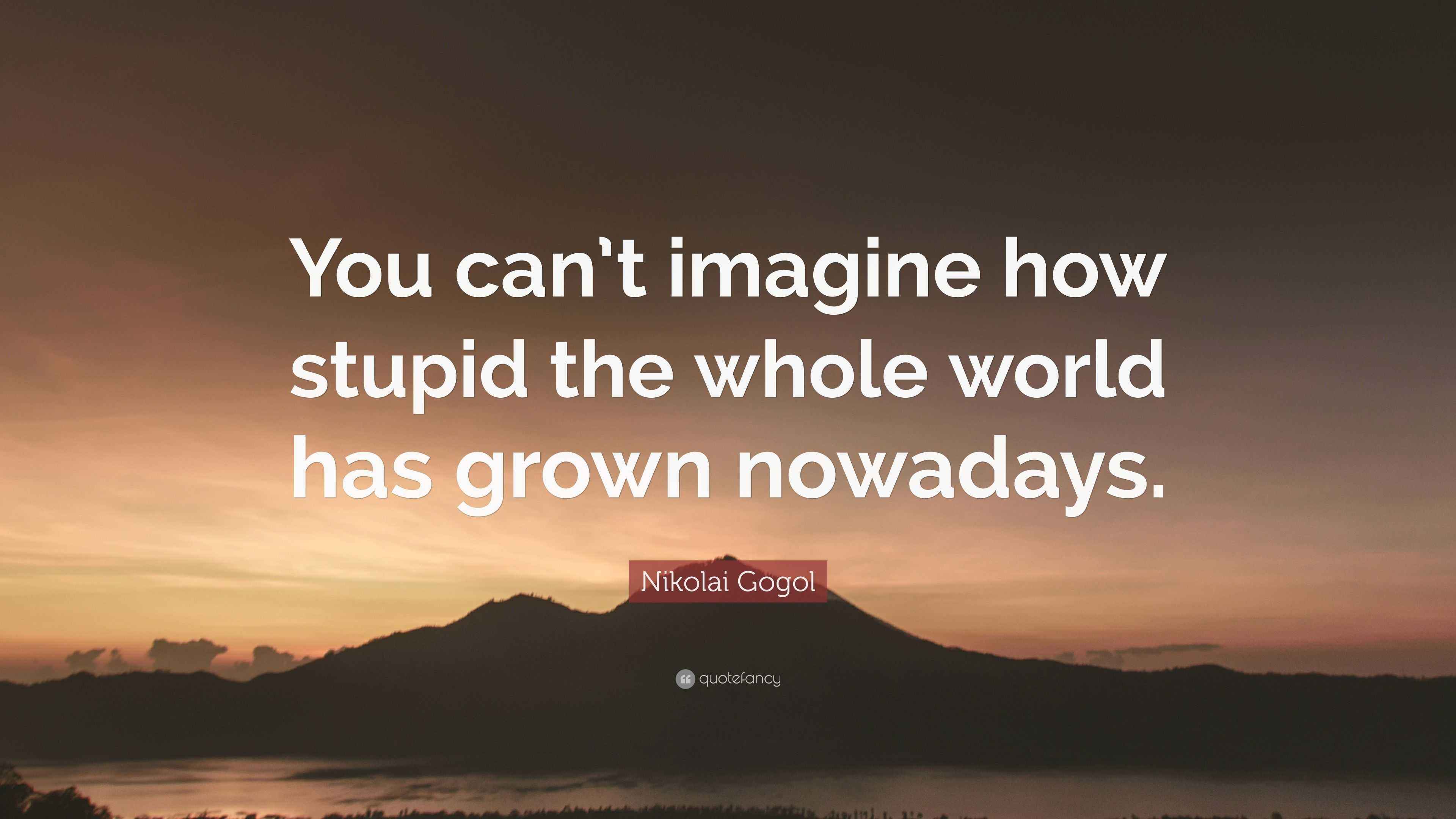 Nikolai Gogol Quote “You can’t imagine how stupid the whole world has