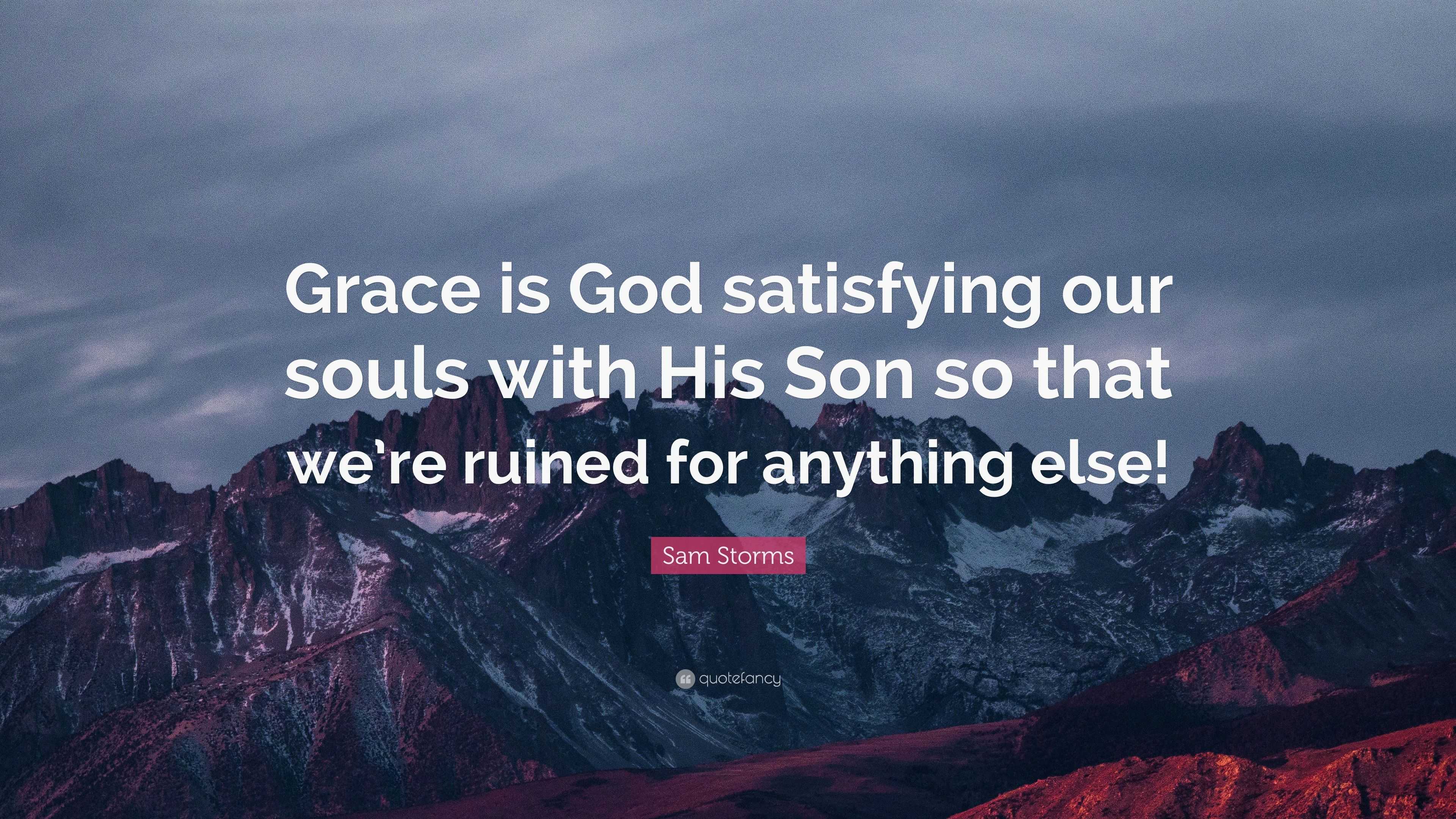 Sam Storms Quote: “Grace is God satisfying our souls with His Son so ...