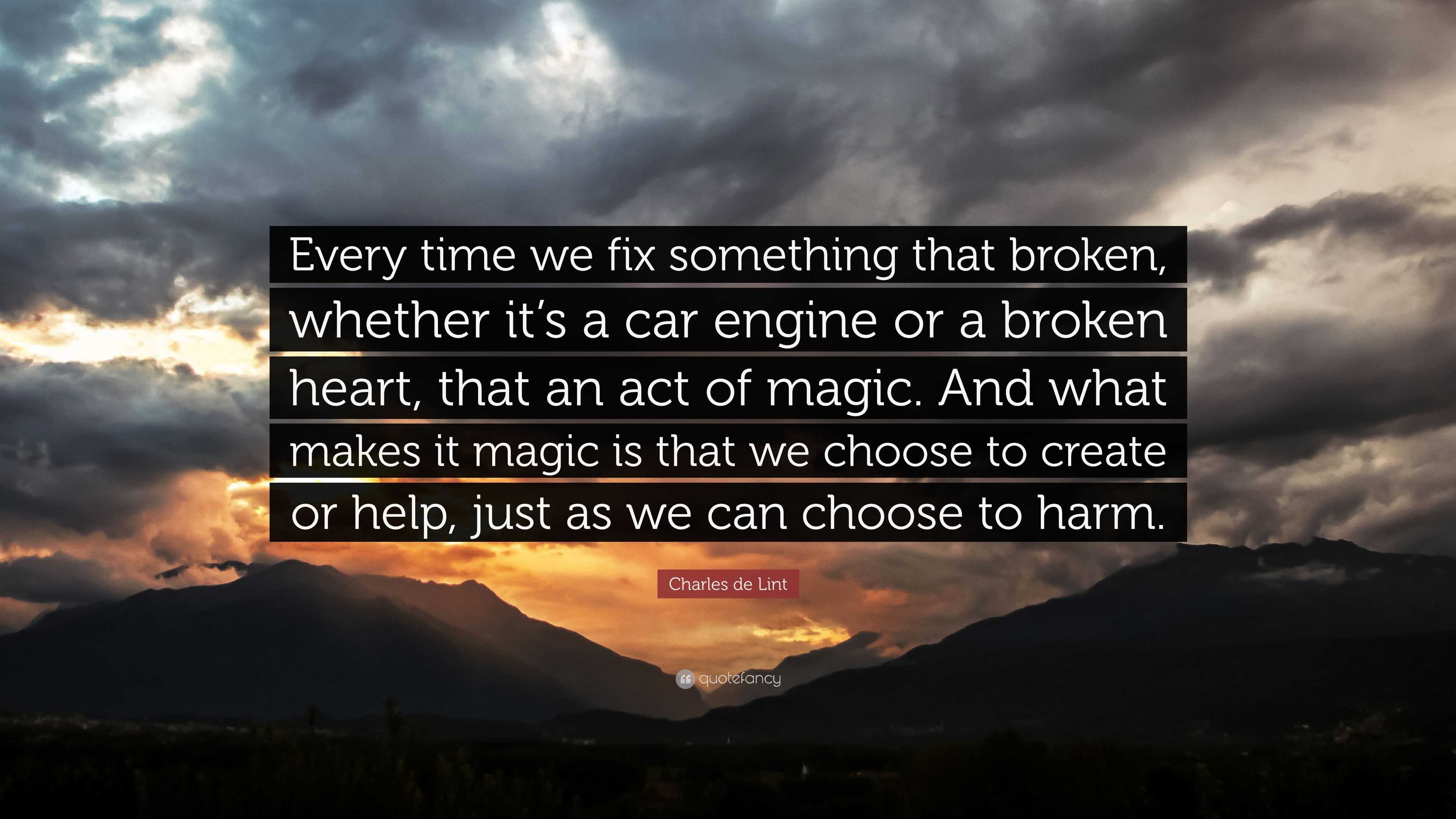 Charles De Lint Quote Every Time We Fix Something That Broken Whether It S A Car Engine Or A Broken Heart That An Act Of Magic And What Mak