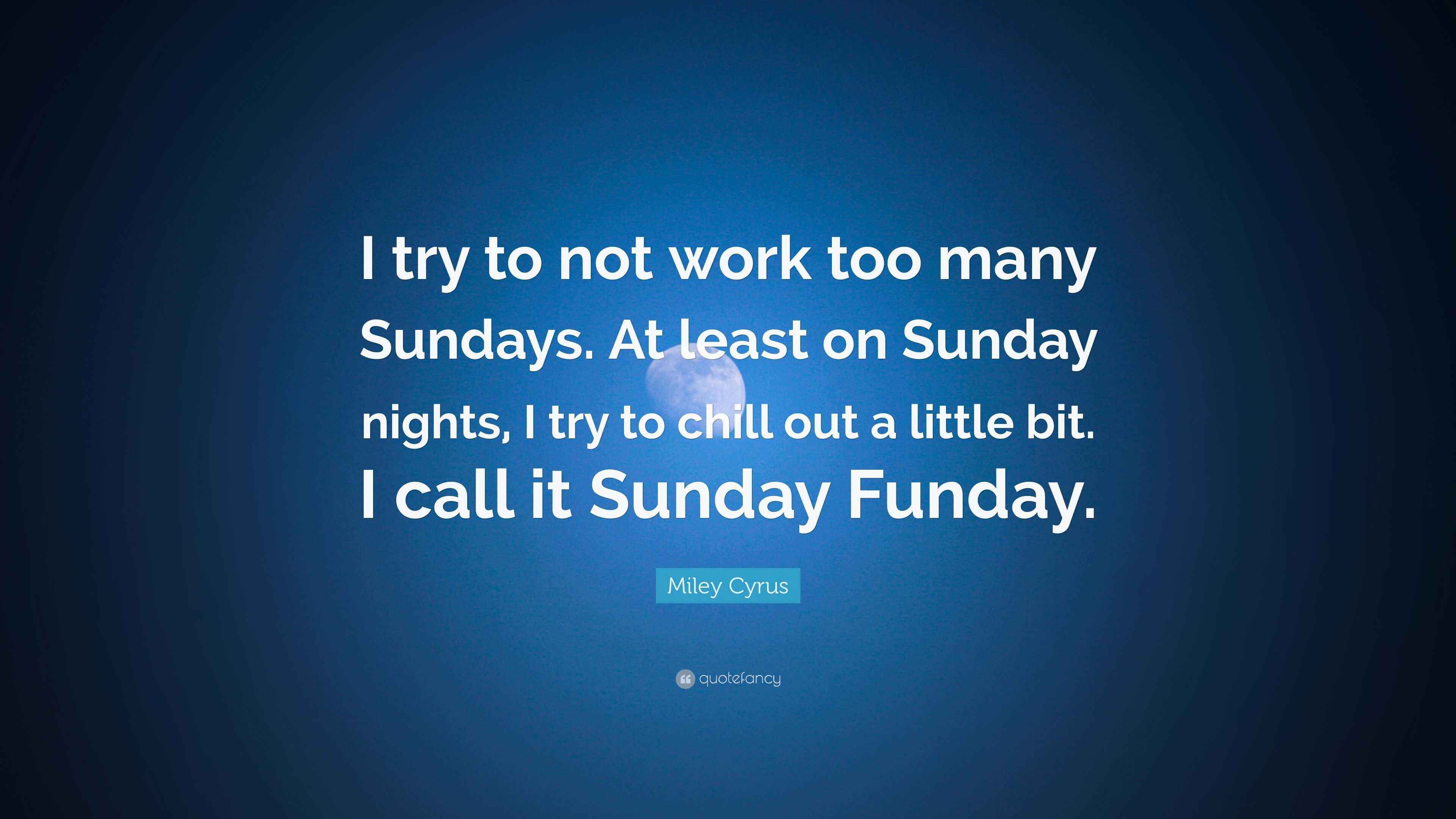 Miley Cyrus Quote: “I try to not work too many Sundays. At least on ...