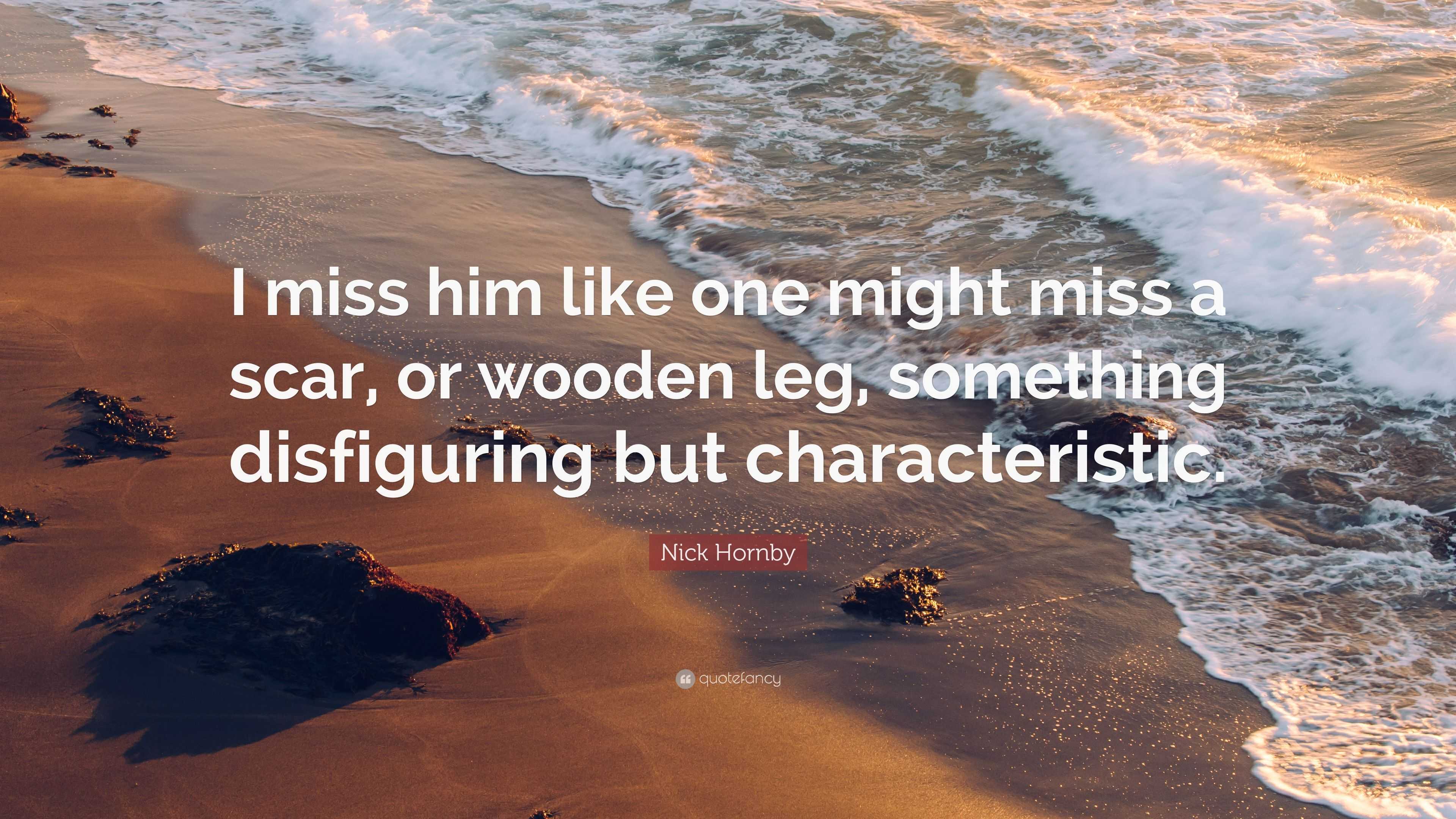 Nick Hornby Quote: "I miss him like one might miss a scar ...