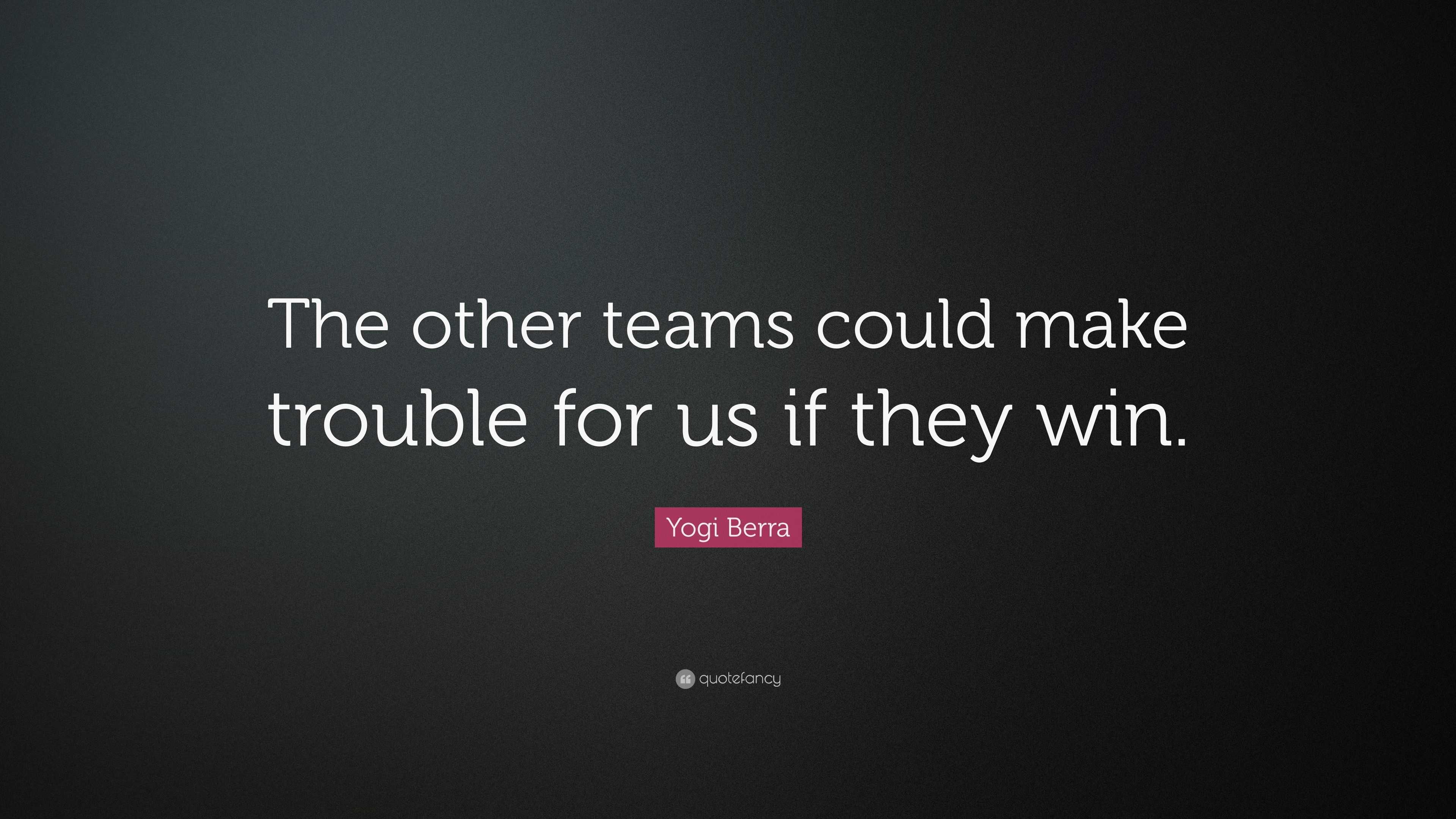 Yogi Berra Quote: “The other teams could make trouble for us if they win.”