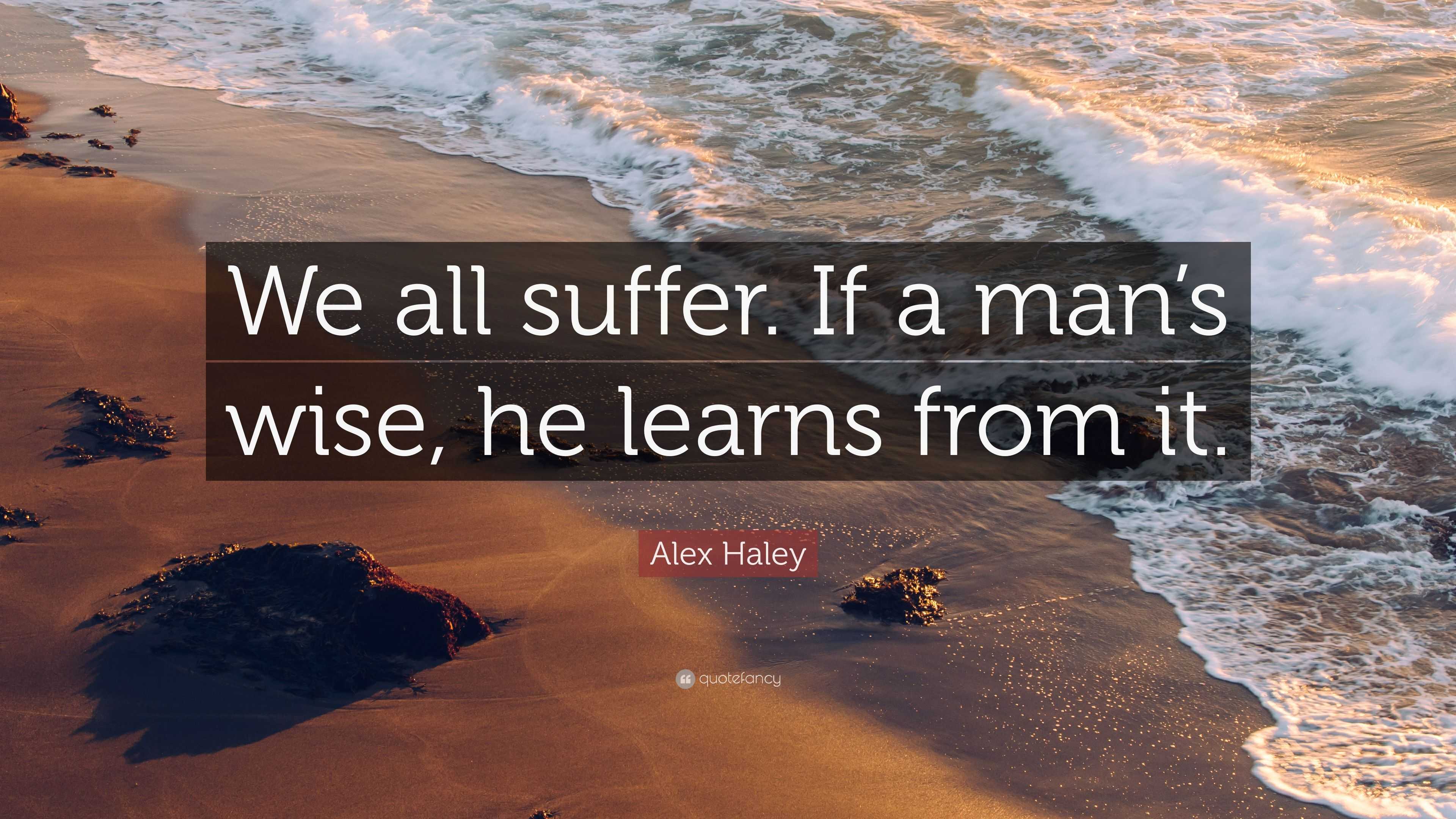 Alex Haley Quote: “We all suffer. If a man’s wise, he learns from it.”