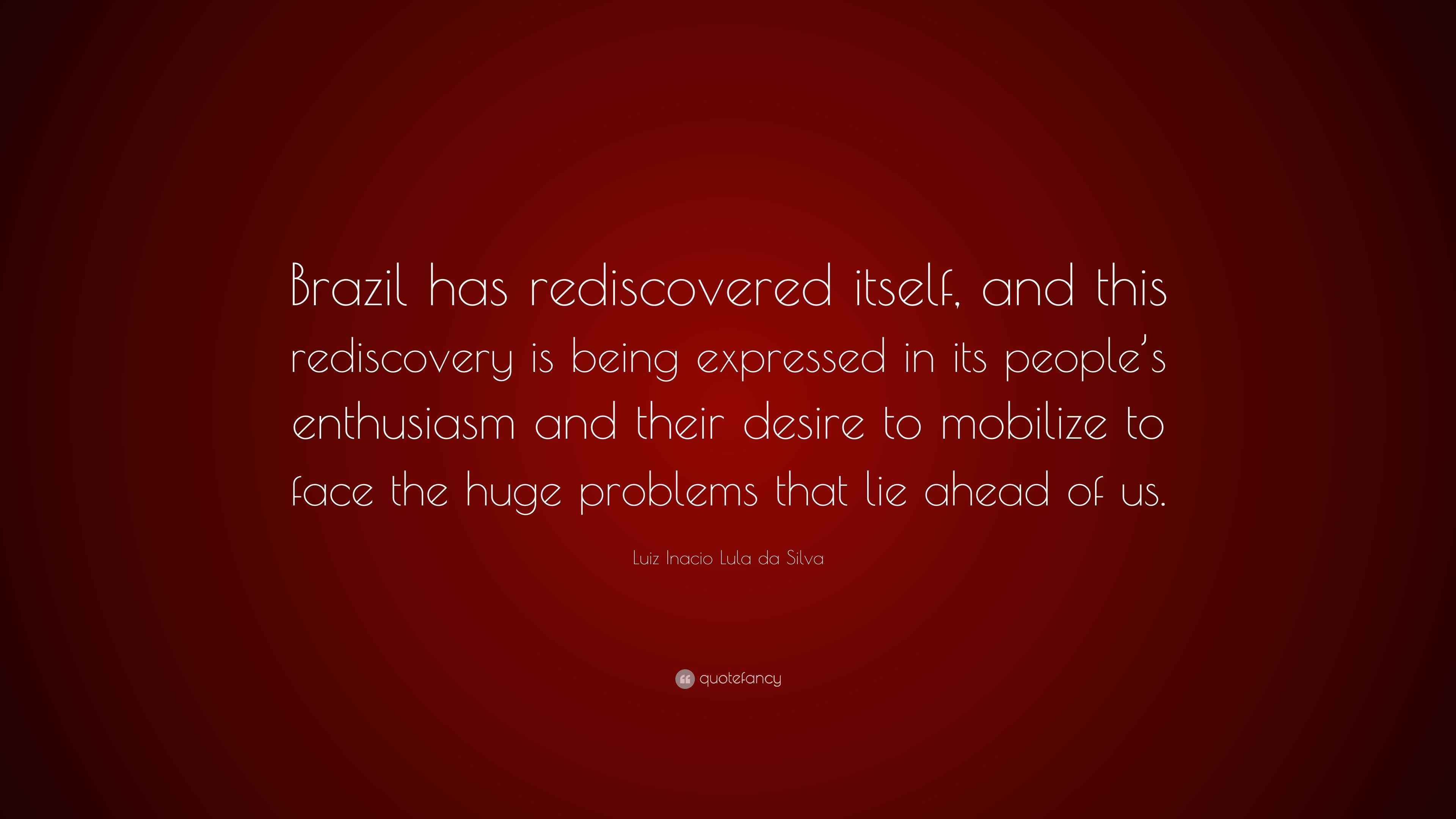 Luiz Inacio Lula da Silva Quote “Brazil has rediscovered itself, and