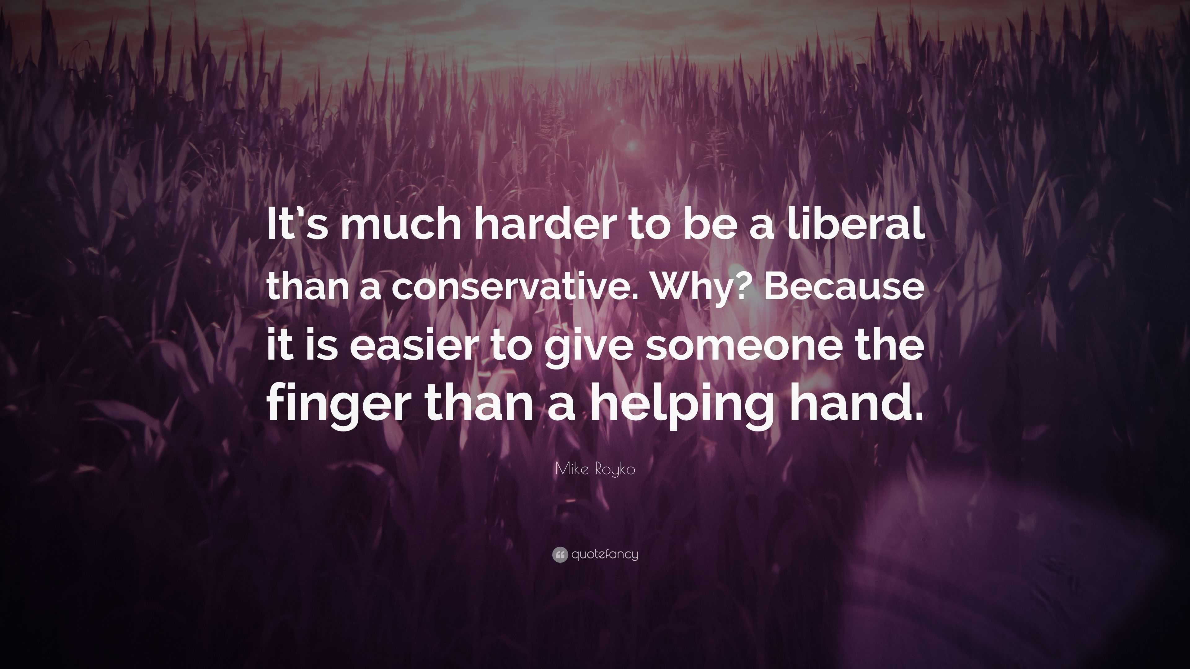 Mike Royko Quote: “It’s Much Harder To Be A Liberal Than A Conservative ...